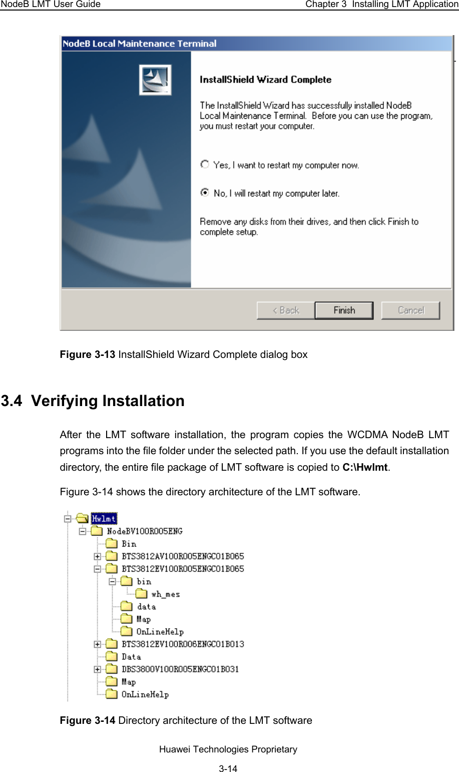 NodeB LMT User Guide  Chapter 3  Installing LMT Application  Figure 3-13 InstallShield Wizard Complete dialog box 3.4  Verifying Installation  After the LMT software installation, the program copies the WCDMA NodeB LMT programs into the file folder under the selected path. If you use the default installation directory, the entire file package of LMT software is copied to C:\Hwlmt.  Figure 3-14 shows the directory architecture of the LMT software.   Figure 3-14 Directory architecture of the LMT software Huawei Technologies Proprietary 3-14 