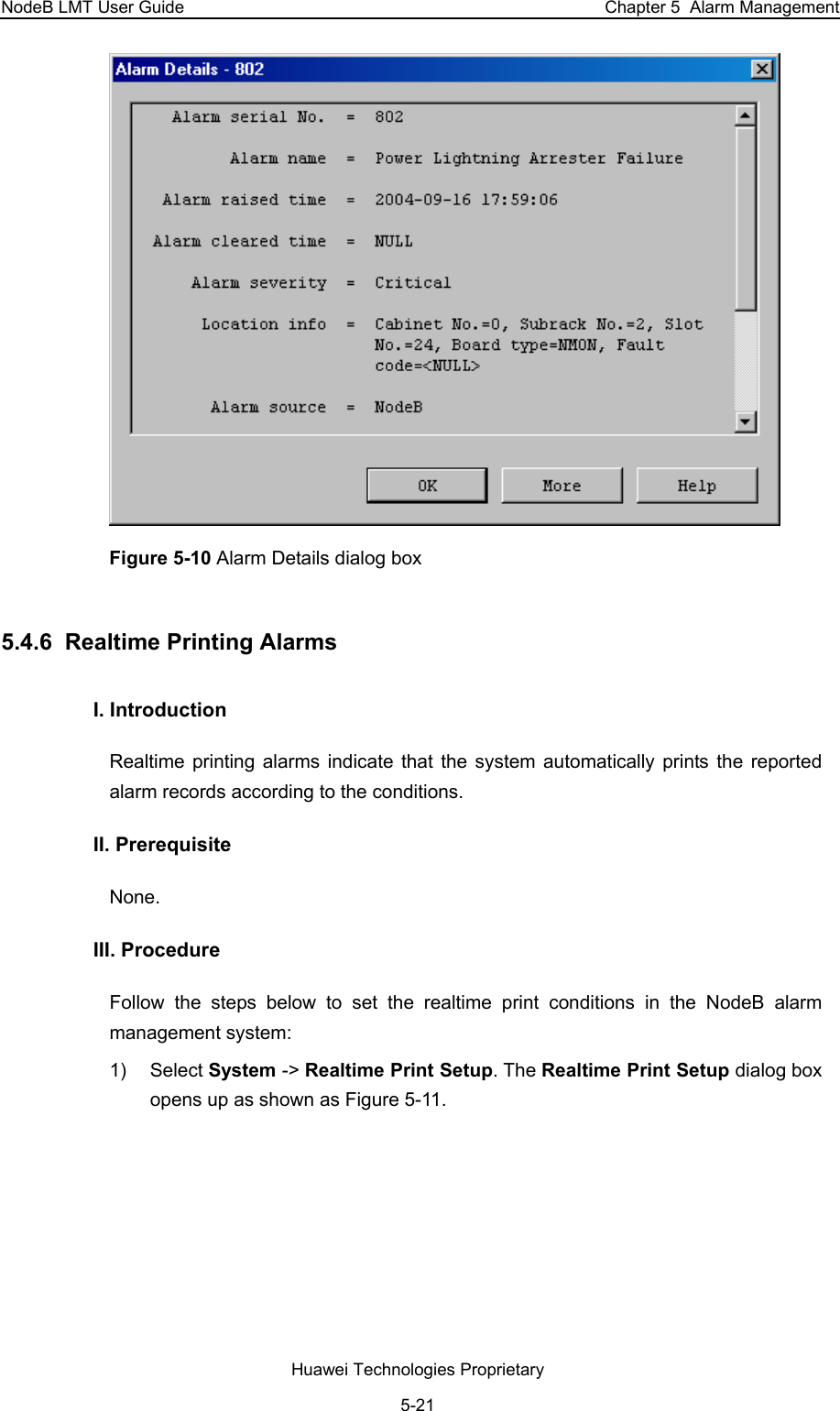 NodeB LMT User Guide  Chapter 5  Alarm Management  Figure 5-10 Alarm Details dialog box 5.4.6  Realtime Printing Alarms  I. Introduction Realtime printing alarms indicate that the system automatically prints the reported alarm records according to the conditions.  II. Prerequisite None.  III. Procedure Follow the steps below to set the realtime print conditions in the NodeB alarm management system:  1) Select System -&gt; Realtime Print Setup. The Realtime Print Setup dialog box opens up as shown as Figure 5-11.  Huawei Technologies Proprietary 5-21 