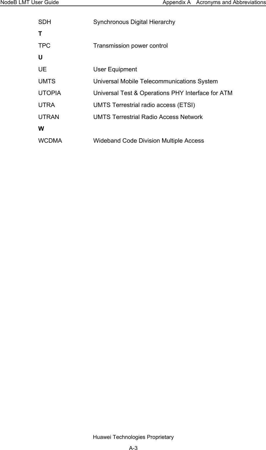 NodeB LMT User Guide  Appendix A    Acronyms and Abbreviations SDH Synchronous Digital Hierarchy T TPC  Transmission power control U UE User Equipment UMTS  Universal Mobile Telecommunications System UTOPIA  Universal Test &amp; Operations PHY Interface for ATM UTRA  UMTS Terrestrial radio access (ETSI) UTRAN  UMTS Terrestrial Radio Access Network W WCDMA  Wideband Code Division Multiple Access  Huawei Technologies Proprietary A-3 