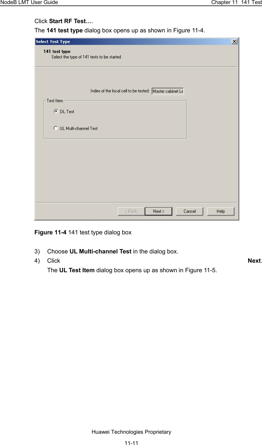 NodeB LMT User Guide  Chapter 11  141 Test Click Start RF Test….  The 141 test type dialog box opens up as shown in Figure 11-4.                    Figure 11-4 141 test type dialog box 3) Choose UL Multi-channel Test in the dialog box.  4) Click  Next.  The UL Test Item dialog box opens up as shown in Figure 11-5. Huawei Technologies Proprietary 11-11 