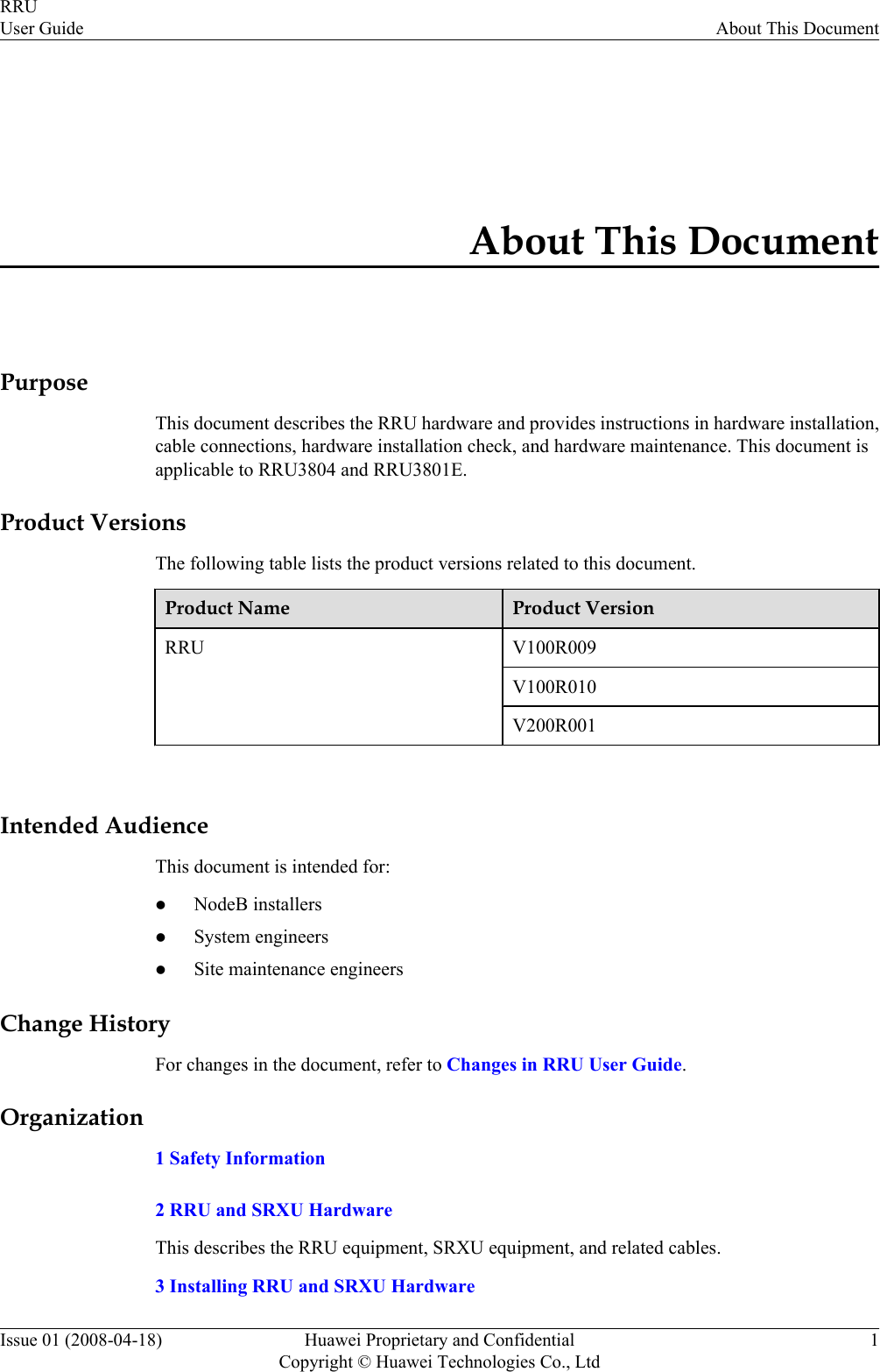 About This DocumentPurposeThis document describes the RRU hardware and provides instructions in hardware installation,cable connections, hardware installation check, and hardware maintenance. This document isapplicable to RRU3804 and RRU3801E.Product VersionsThe following table lists the product versions related to this document.Product Name Product VersionRRU V100R009V100R010V200R001 Intended AudienceThis document is intended for:lNodeB installerslSystem engineerslSite maintenance engineersChange HistoryFor changes in the document, refer to Changes in RRU User Guide.Organization1 Safety Information2 RRU and SRXU HardwareThis describes the RRU equipment, SRXU equipment, and related cables.3 Installing RRU and SRXU HardwareRRUUser Guide About This DocumentIssue 01 (2008-04-18) Huawei Proprietary and ConfidentialCopyright © Huawei Technologies Co., Ltd1