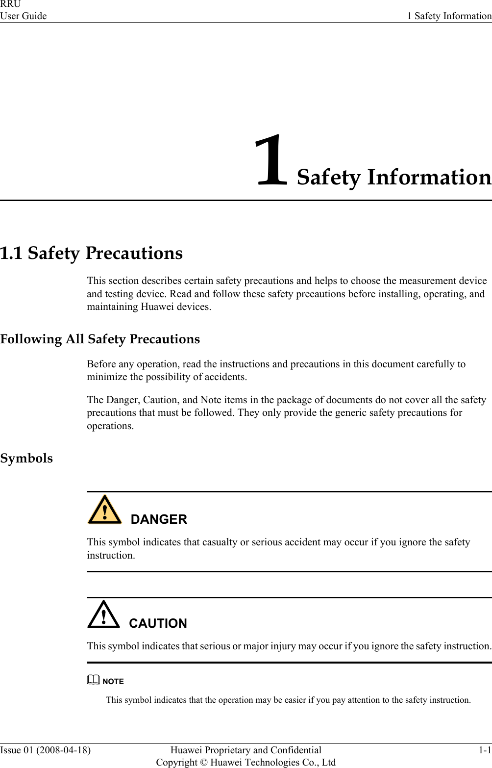 1 Safety Information1.1 Safety PrecautionsThis section describes certain safety precautions and helps to choose the measurement deviceand testing device. Read and follow these safety precautions before installing, operating, andmaintaining Huawei devices.Following All Safety PrecautionsBefore any operation, read the instructions and precautions in this document carefully tominimize the possibility of accidents.The Danger, Caution, and Note items in the package of documents do not cover all the safetyprecautions that must be followed. They only provide the generic safety precautions foroperations.SymbolsDANGERThis symbol indicates that casualty or serious accident may occur if you ignore the safetyinstruction.CAUTIONThis symbol indicates that serious or major injury may occur if you ignore the safety instruction.NOTEThis symbol indicates that the operation may be easier if you pay attention to the safety instruction.RRUUser Guide 1 Safety InformationIssue 01 (2008-04-18) Huawei Proprietary and ConfidentialCopyright © Huawei Technologies Co., Ltd1-1