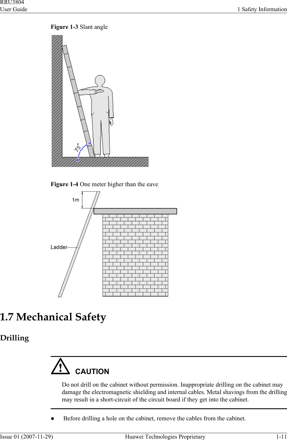 Figure 1-3 Slant angleFigure 1-4 One meter higher than the eave1.7 Mechanical SafetyDrillingCAUTIONDo not drill on the cabinet without permission. Inappropriate drilling on the cabinet maydamage the electromagnetic shielding and internal cables. Metal shavings from the drillingmay result in a short-circuit of the circuit board if they get into the cabinet.lBefore drilling a hole on the cabinet, remove the cables from the cabinet.RRU3804User Guide 1 Safety InformationIssue 01 (2007-11-29)  Huawei Technologies Proprietary 1-11