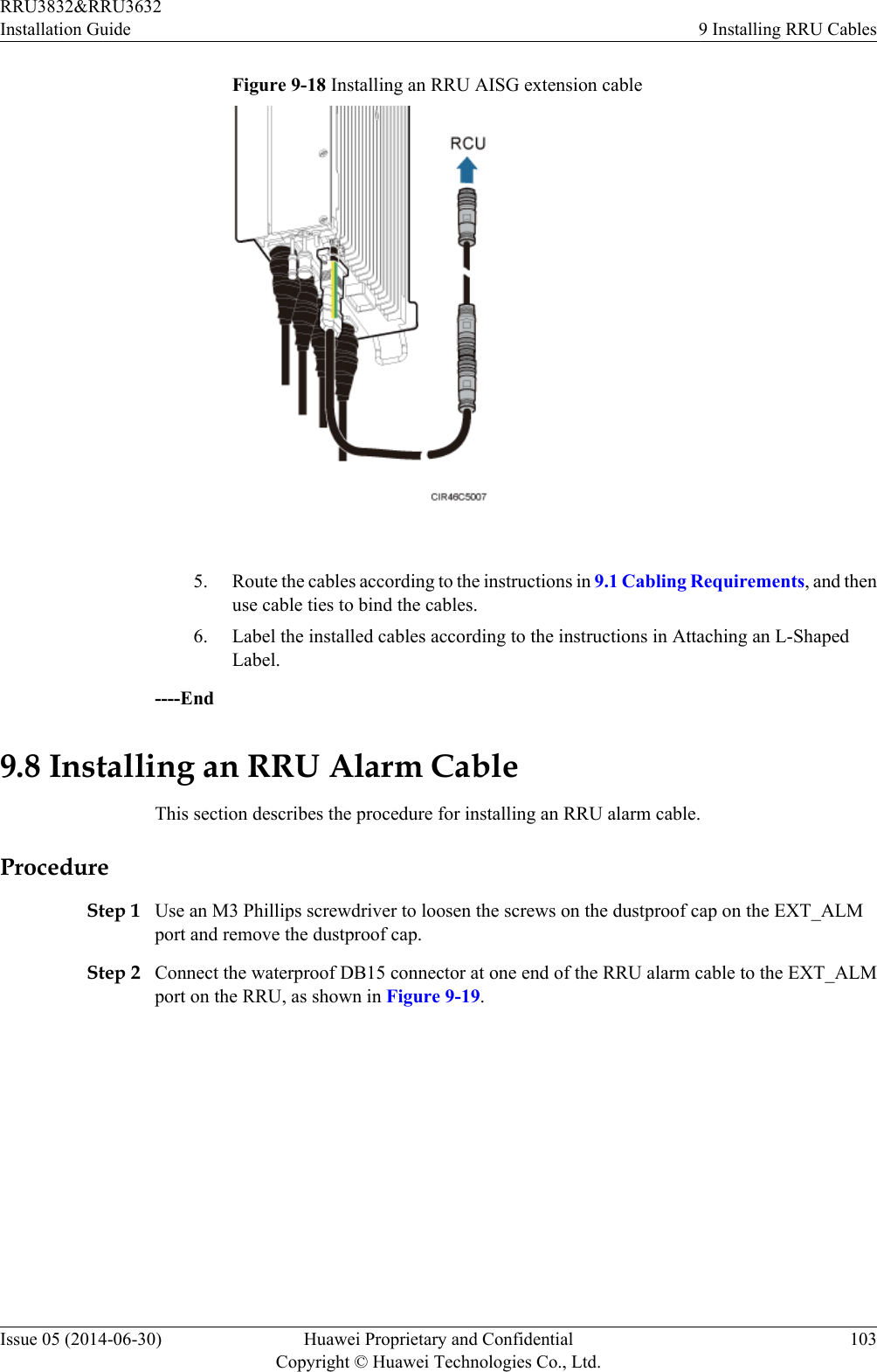 Figure 9-18 Installing an RRU AISG extension cable 5. Route the cables according to the instructions in 9.1 Cabling Requirements, and thenuse cable ties to bind the cables.6. Label the installed cables according to the instructions in Attaching an L-ShapedLabel.----End9.8 Installing an RRU Alarm CableThis section describes the procedure for installing an RRU alarm cable.ProcedureStep 1 Use an M3 Phillips screwdriver to loosen the screws on the dustproof cap on the EXT_ALMport and remove the dustproof cap.Step 2 Connect the waterproof DB15 connector at one end of the RRU alarm cable to the EXT_ALMport on the RRU, as shown in Figure 9-19.RRU3832&amp;RRU3632Installation Guide 9 Installing RRU CablesIssue 05 (2014-06-30) Huawei Proprietary and ConfidentialCopyright © Huawei Technologies Co., Ltd.103