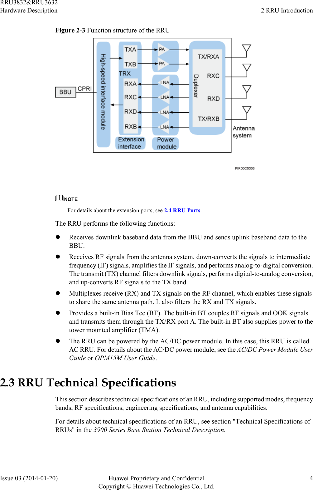 Figure 2-3 Function structure of the RRU NOTEFor details about the extension ports, see 2.4 RRU Ports.The RRU performs the following functions:lReceives downlink baseband data from the BBU and sends uplink baseband data to theBBU.lReceives RF signals from the antenna system, down-converts the signals to intermediatefrequency (IF) signals, amplifies the IF signals, and performs analog-to-digital conversion.The transmit (TX) channel filters downlink signals, performs digital-to-analog conversion,and up-converts RF signals to the TX band.lMultiplexes receive (RX) and TX signals on the RF channel, which enables these signalsto share the same antenna path. It also filters the RX and TX signals.lProvides a built-in Bias Tee (BT). The built-in BT couples RF signals and OOK signalsand transmits them through the TX/RX port A. The built-in BT also supplies power to thetower mounted amplifier (TMA).lThe RRU can be powered by the AC/DC power module. In this case, this RRU is calledAC RRU. For details about the AC/DC power module, see the AC/DC Power Module UserGuide or OPM15M User Guide.2.3 RRU Technical SpecificationsThis section describes technical specifications of an RRU, including supported modes, frequencybands, RF specifications, engineering specifications, and antenna capabilities.For details about technical specifications of an RRU, see section &quot;Technical Specifications ofRRUs&quot; in the 3900 Series Base Station Technical Description.RRU3832&amp;RRU3632Hardware Description 2 RRU IntroductionIssue 03 (2014-01-20) Huawei Proprietary and ConfidentialCopyright © Huawei Technologies Co., Ltd.4