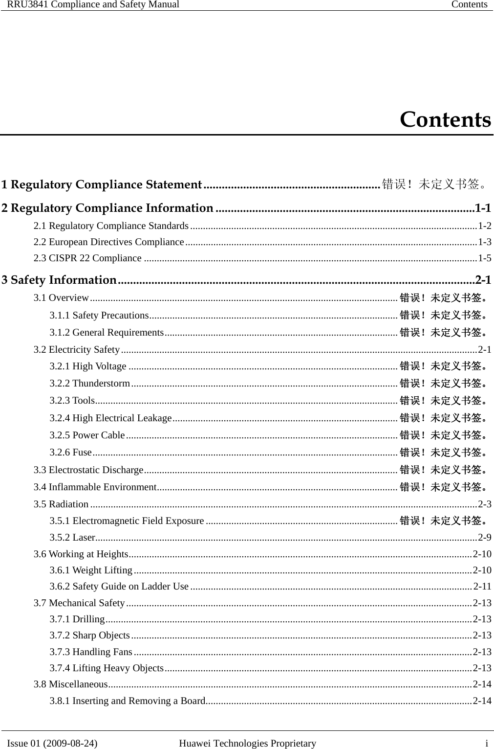 RRU3841 Compliance and Safety Manual  Contents  Issue 01 (2009-08-24)  Huawei Technologies Proprietary  i Contents 1 Regulatory Compliance Statement .......................................................... 错误！未定义书签。2 Regulatory Compliance Information ..................................................................................... 1-12.1 Regulatory Compliance Standards ................................................................................................................ 1-22.2 European Directives Compliance .................................................................................................................. 1-32.3 CISPR 22 Compliance .................................................................................................................................. 1-53 Safety Information ..................................................................................................................... 2-13.1 Overview ........................................................................................................................ 错误！未定义书签。3.1.1 Safety Precautions ................................................................................................. 错误！未定义书签。3.1.2 General Requirements ........................................................................................... 错误！未定义书签。3.2 Electricity Safety ........................................................................................................................................... 2-13.2.1 High Voltage ......................................................................................................... 错误！未定义书签。3.2.2 Thunderstorm ........................................................................................................ 错误！未定义书签。3.2.3 Tools ...................................................................................................................... 错误！未定义书签。3.2.4 High Electrical Leakage ........................................................................................ 错误！未定义书签。3.2.5 Power Cable .......................................................................................................... 错误！未定义书签。3.2.6 Fuse ....................................................................................................................... 错误！未定义书签。3.3 Electrostatic Discharge ................................................................................................... 错误！未定义书签。3.4 Inflammable Environment .............................................................................................. 错误！未定义书签。3.5 Radiation ....................................................................................................................................................... 2-33.5.1 Electromagnetic Field Exposure ........................................................................... 错误！未定义书签。3.5.2 Laser..................................................................................................................................................... 2-93.6 Working at Heights ...................................................................................................................................... 2-103.6.1 Weight Lifting .................................................................................................................................... 2-103.6.2 Safety Guide on Ladder Use .............................................................................................................. 2-113.7 Mechanical Safety ....................................................................................................................................... 2-133.7.1 Drilling ............................................................................................................................................... 2-133.7.2 Sharp Objects ..................................................................................................................................... 2-133.7.3 Handling Fans .................................................................................................................................... 2-133.7.4 Lifting Heavy Objects ........................................................................................................................ 2-133.8 Miscellaneous .............................................................................................................................................. 2-143.8.1 Inserting and Removing a Board ........................................................................................................ 2-14