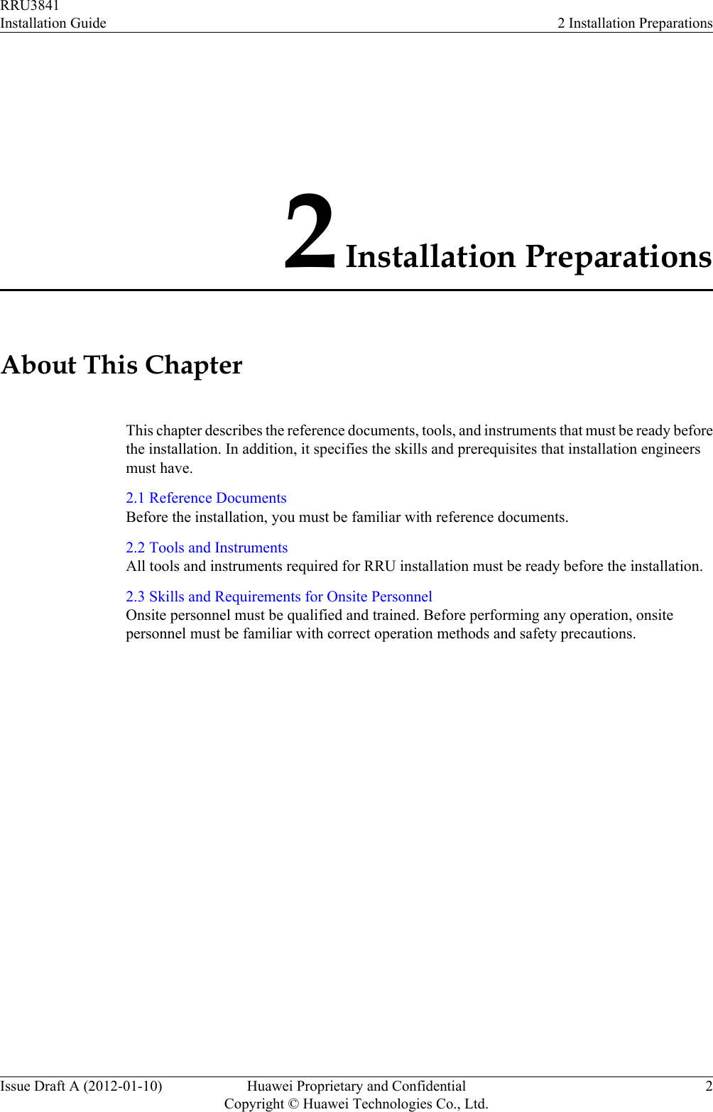 2 Installation PreparationsAbout This ChapterThis chapter describes the reference documents, tools, and instruments that must be ready beforethe installation. In addition, it specifies the skills and prerequisites that installation engineersmust have.2.1 Reference DocumentsBefore the installation, you must be familiar with reference documents.2.2 Tools and InstrumentsAll tools and instruments required for RRU installation must be ready before the installation.2.3 Skills and Requirements for Onsite PersonnelOnsite personnel must be qualified and trained. Before performing any operation, onsitepersonnel must be familiar with correct operation methods and safety precautions.RRU3841Installation Guide 2 Installation PreparationsIssue Draft A (2012-01-10) Huawei Proprietary and ConfidentialCopyright © Huawei Technologies Co., Ltd.2
