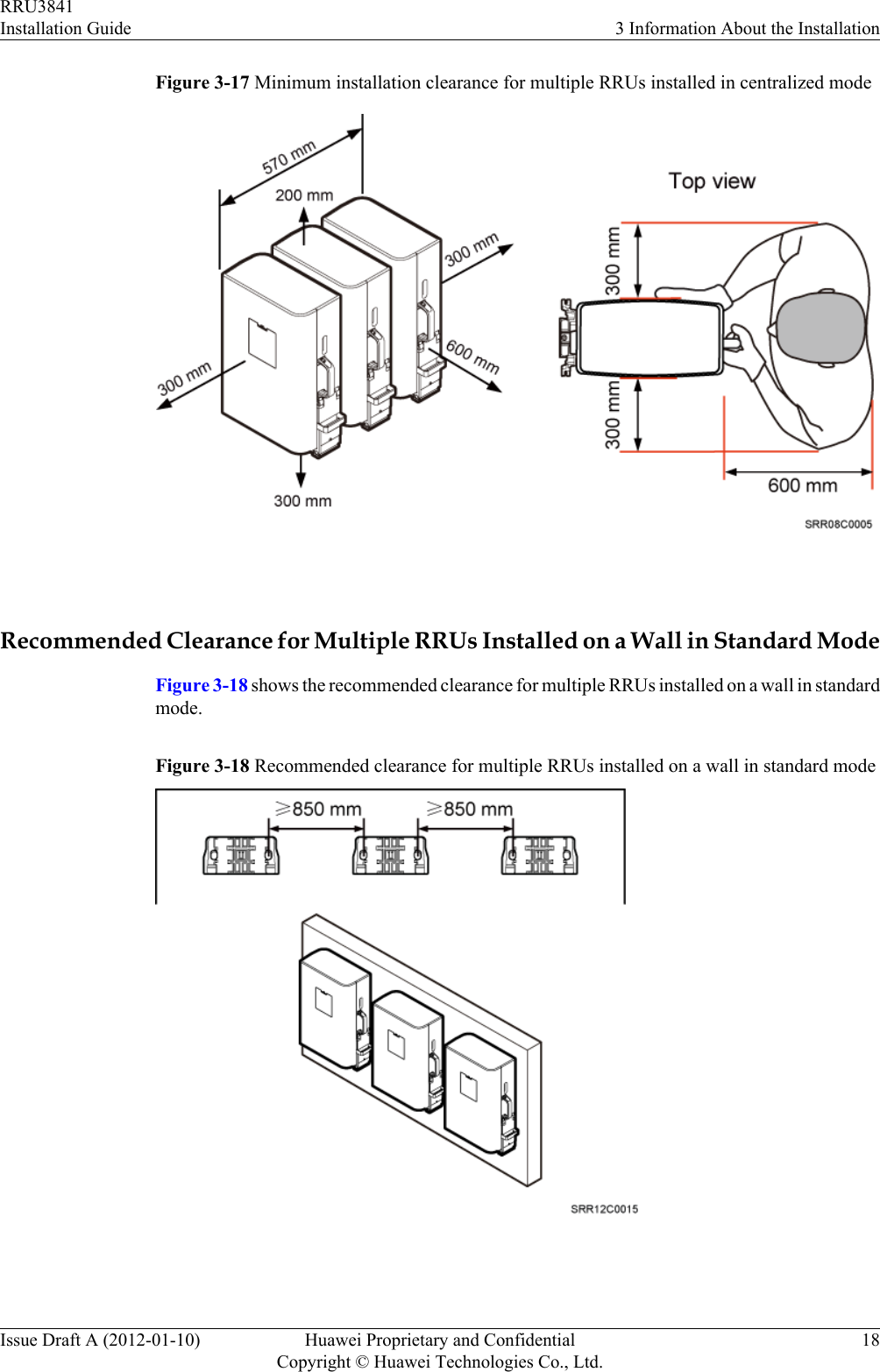 Figure 3-17 Minimum installation clearance for multiple RRUs installed in centralized mode Recommended Clearance for Multiple RRUs Installed on a Wall in Standard ModeFigure 3-18 shows the recommended clearance for multiple RRUs installed on a wall in standardmode.Figure 3-18 Recommended clearance for multiple RRUs installed on a wall in standard mode RRU3841Installation Guide 3 Information About the InstallationIssue Draft A (2012-01-10) Huawei Proprietary and ConfidentialCopyright © Huawei Technologies Co., Ltd.18