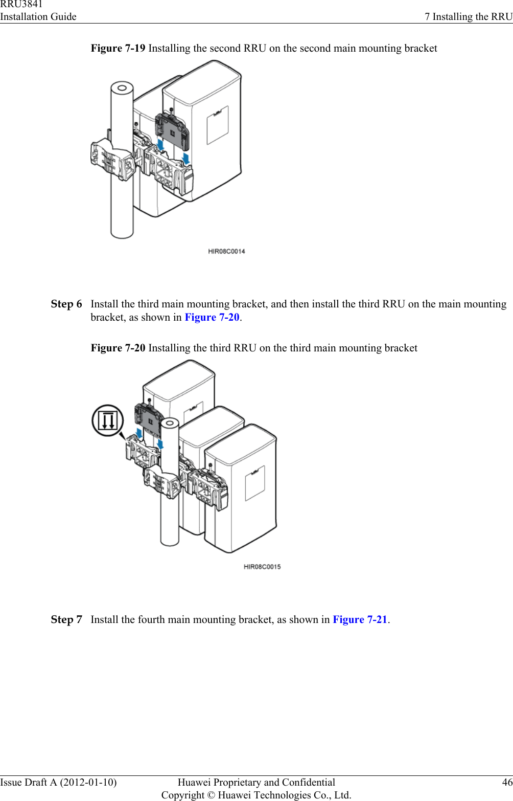 Figure 7-19 Installing the second RRU on the second main mounting bracket Step 6 Install the third main mounting bracket, and then install the third RRU on the main mountingbracket, as shown in Figure 7-20.Figure 7-20 Installing the third RRU on the third main mounting bracket Step 7 Install the fourth main mounting bracket, as shown in Figure 7-21.RRU3841Installation Guide 7 Installing the RRUIssue Draft A (2012-01-10) Huawei Proprietary and ConfidentialCopyright © Huawei Technologies Co., Ltd.46