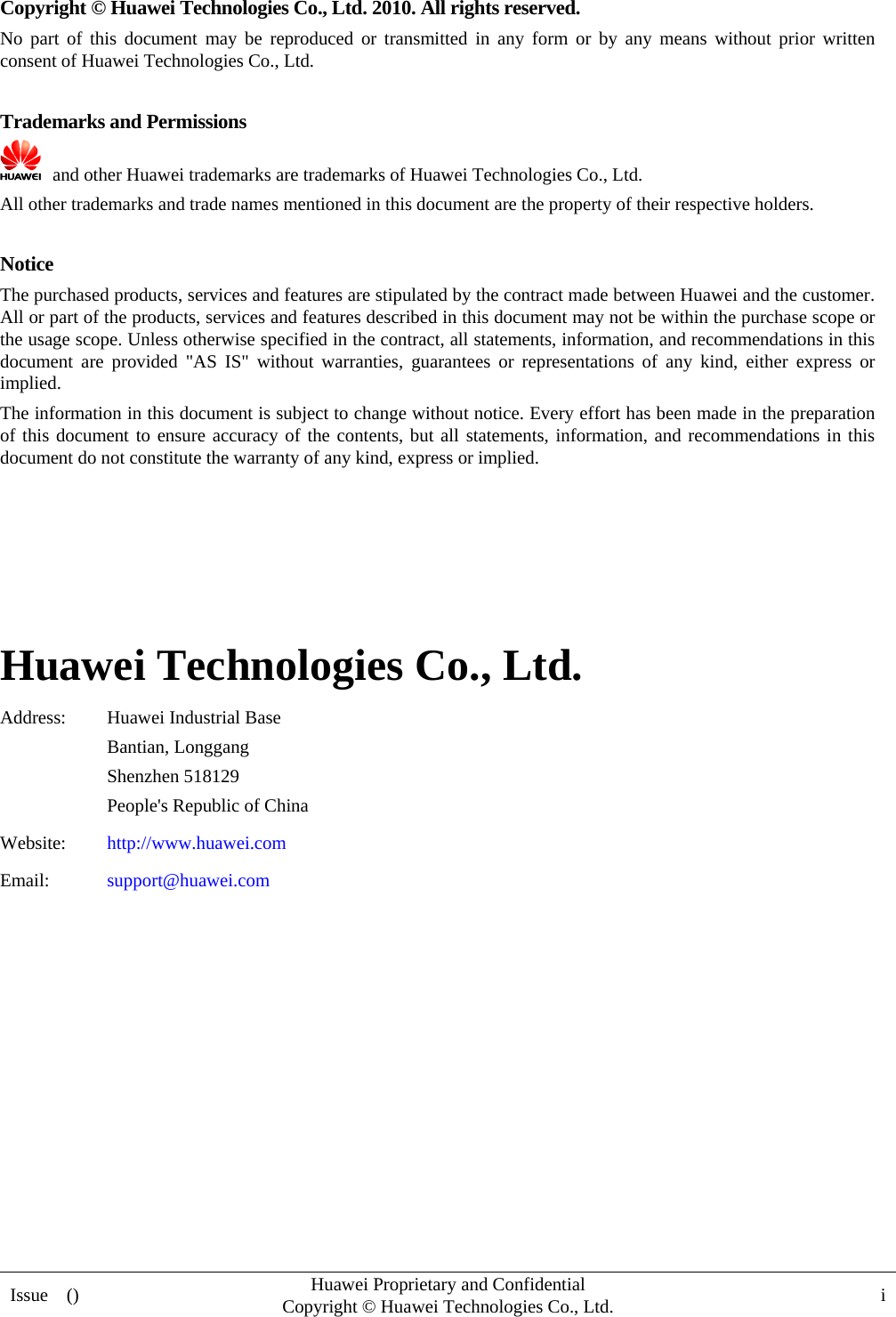  Issue  ()  Huawei Proprietary and Confidential         Copyright © Huawei Technologies Co., Ltd. i  Copyright © Huawei Technologies Co., Ltd. 2010. All rights reserved. No part of this document may be reproduced or transmitted in any form or by any means without prior written consent of Huawei Technologies Co., Ltd.  Trademarks and Permissions   and other Huawei trademarks are trademarks of Huawei Technologies Co., Ltd. All other trademarks and trade names mentioned in this document are the property of their respective holders.  Notice The purchased products, services and features are stipulated by the contract made between Huawei and the customer. All or part of the products, services and features described in this document may not be within the purchase scope or the usage scope. Unless otherwise specified in the contract, all statements, information, and recommendations in this document are provided &quot;AS IS&quot; without warranties, guarantees or representations of any kind, either express or implied. The information in this document is subject to change without notice. Every effort has been made in the preparation of this document to ensure accuracy of the contents, but all statements, information, and recommendations in this document do not constitute the warranty of any kind, express or implied.     Huawei Technologies Co., Ltd. Address: Huawei Industrial Base Bantian, Longgang Shenzhen 518129 People&apos;s Republic of China Website:  http://www.huawei.com Email:  support@huawei.com          