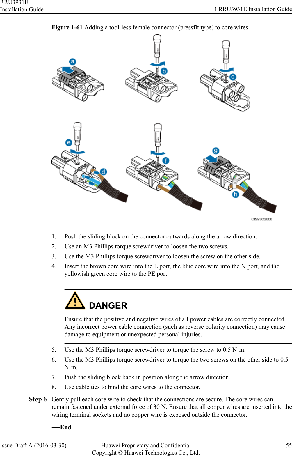 Figure 1-61 Adding a tool-less female connector (pressfit type) to core wires1. Push the sliding block on the connector outwards along the arrow direction.2. Use an M3 Phillips torque screwdriver to loosen the two screws.3. Use the M3 Phillips torque screwdriver to loosen the screw on the other side.4. Insert the brown core wire into the L port, the blue core wire into the N port, and theyellowish green core wire to the PE port.DANGEREnsure that the positive and negative wires of all power cables are correctly connected.Any incorrect power cable connection (such as reverse polarity connection) may causedamage to equipment or unexpected personal injuries.5. Use the M3 Phillips torque screwdriver to torque the screw to 0.5 N·m.6. Use the M3 Phillips torque screwdriver to torque the two screws on the other side to 0.5N·m.7. Push the sliding block back in position along the arrow direction.8. Use cable ties to bind the core wires to the connector.Step 6 Gently pull each core wire to check that the connections are secure. The core wires canremain fastened under external force of 30 N. Ensure that all copper wires are inserted into thewiring terminal sockets and no copper wire is exposed outside the connector.----EndRRU3931EInstallation Guide 1 RRU3931E Installation GuideIssue Draft A (2016-03-30) Huawei Proprietary and ConfidentialCopyright © Huawei Technologies Co., Ltd.55