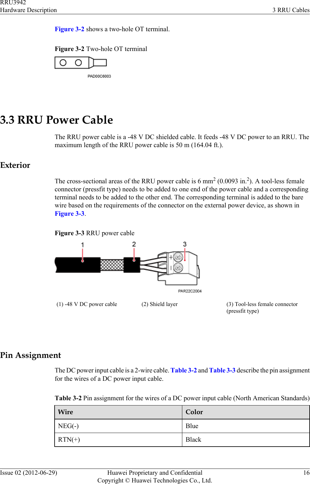 Figure 3-2 shows a two-hole OT terminal.Figure 3-2 Two-hole OT terminal 3.3 RRU Power CableThe RRU power cable is a -48 V DC shielded cable. It feeds -48 V DC power to an RRU. Themaximum length of the RRU power cable is 50 m (164.04 ft.).ExteriorThe cross-sectional areas of the RRU power cable is 6 mm2 (0.0093 in.2). A tool-less femaleconnector (pressfit type) needs to be added to one end of the power cable and a correspondingterminal needs to be added to the other end. The corresponding terminal is added to the barewire based on the requirements of the connector on the external power device, as shown inFigure 3-3.Figure 3-3 RRU power cable(1) -48 V DC power cable (2) Shield layer (3) Tool-less female connector(pressfit type) Pin AssignmentThe DC power input cable is a 2-wire cable. Table 3-2 and Table 3-3 describe the pin assignmentfor the wires of a DC power input cable.Table 3-2 Pin assignment for the wires of a DC power input cable (North American Standards)Wire ColorNEG(-) BlueRTN(+) Black RRU3942Hardware Description 3 RRU CablesIssue 02 (2012-06-29) Huawei Proprietary and ConfidentialCopyright © Huawei Technologies Co., Ltd.16