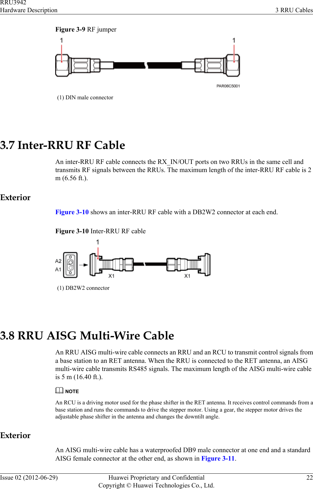 Figure 3-9 RF jumper(1) DIN male connector 3.7 Inter-RRU RF CableAn inter-RRU RF cable connects the RX_IN/OUT ports on two RRUs in the same cell andtransmits RF signals between the RRUs. The maximum length of the inter-RRU RF cable is 2m (6.56 ft.).ExteriorFigure 3-10 shows an inter-RRU RF cable with a DB2W2 connector at each end.Figure 3-10 Inter-RRU RF cable(1) DB2W2 connector 3.8 RRU AISG Multi-Wire CableAn RRU AISG multi-wire cable connects an RRU and an RCU to transmit control signals froma base station to an RET antenna. When the RRU is connected to the RET antenna, an AISGmulti-wire cable transmits RS485 signals. The maximum length of the AISG multi-wire cableis 5 m (16.40 ft.).NOTEAn RCU is a driving motor used for the phase shifter in the RET antenna. It receives control commands from abase station and runs the commands to drive the stepper motor. Using a gear, the stepper motor drives theadjustable phase shifter in the antenna and changes the downtilt angle.ExteriorAn AISG multi-wire cable has a waterproofed DB9 male connector at one end and a standardAISG female connector at the other end, as shown in Figure 3-11.RRU3942Hardware Description 3 RRU CablesIssue 02 (2012-06-29) Huawei Proprietary and ConfidentialCopyright © Huawei Technologies Co., Ltd.22