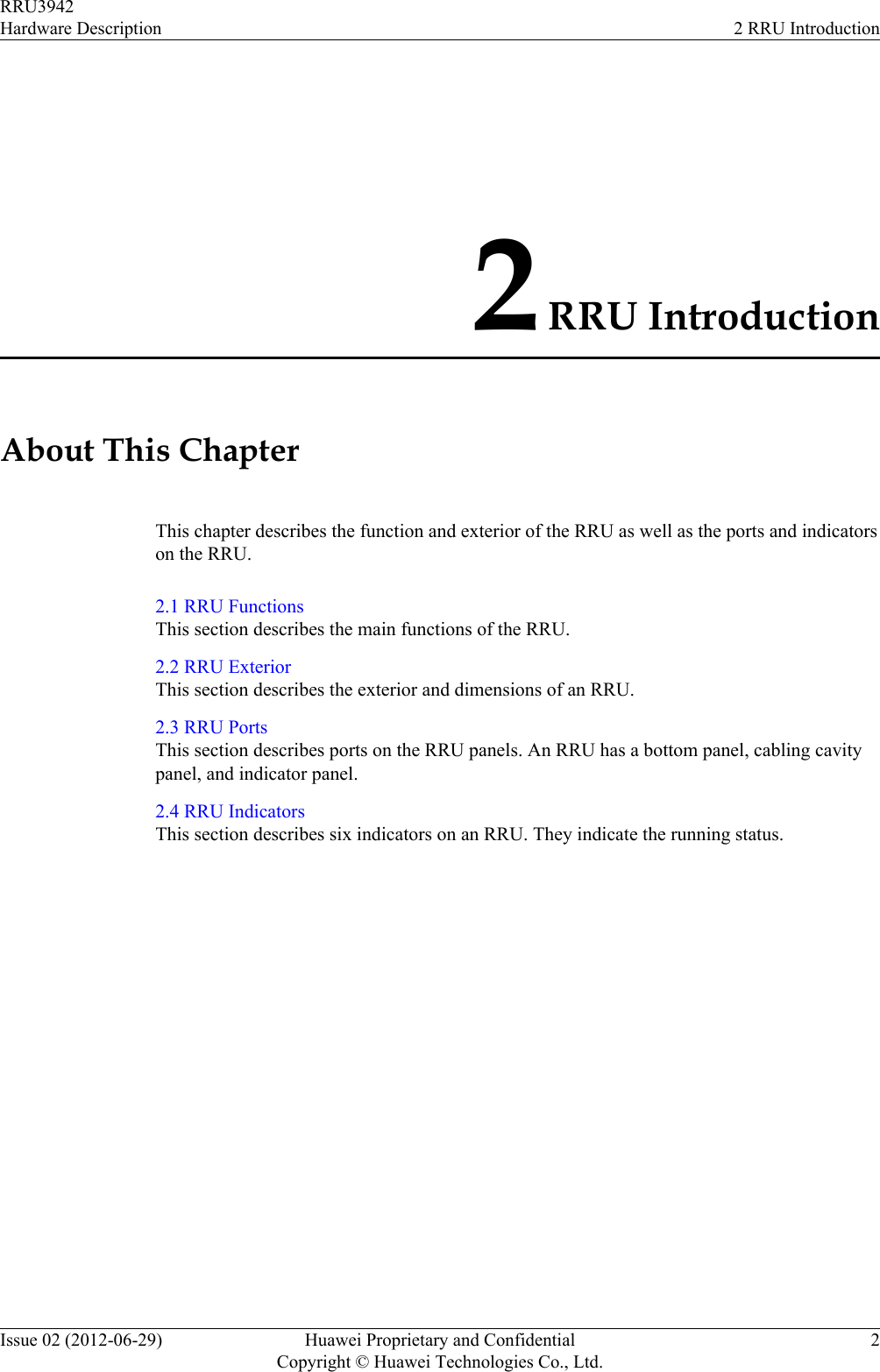 2 RRU IntroductionAbout This ChapterThis chapter describes the function and exterior of the RRU as well as the ports and indicatorson the RRU.2.1 RRU FunctionsThis section describes the main functions of the RRU.2.2 RRU ExteriorThis section describes the exterior and dimensions of an RRU.2.3 RRU PortsThis section describes ports on the RRU panels. An RRU has a bottom panel, cabling cavitypanel, and indicator panel.2.4 RRU IndicatorsThis section describes six indicators on an RRU. They indicate the running status.RRU3942Hardware Description 2 RRU IntroductionIssue 02 (2012-06-29) Huawei Proprietary and ConfidentialCopyright © Huawei Technologies Co., Ltd.2
