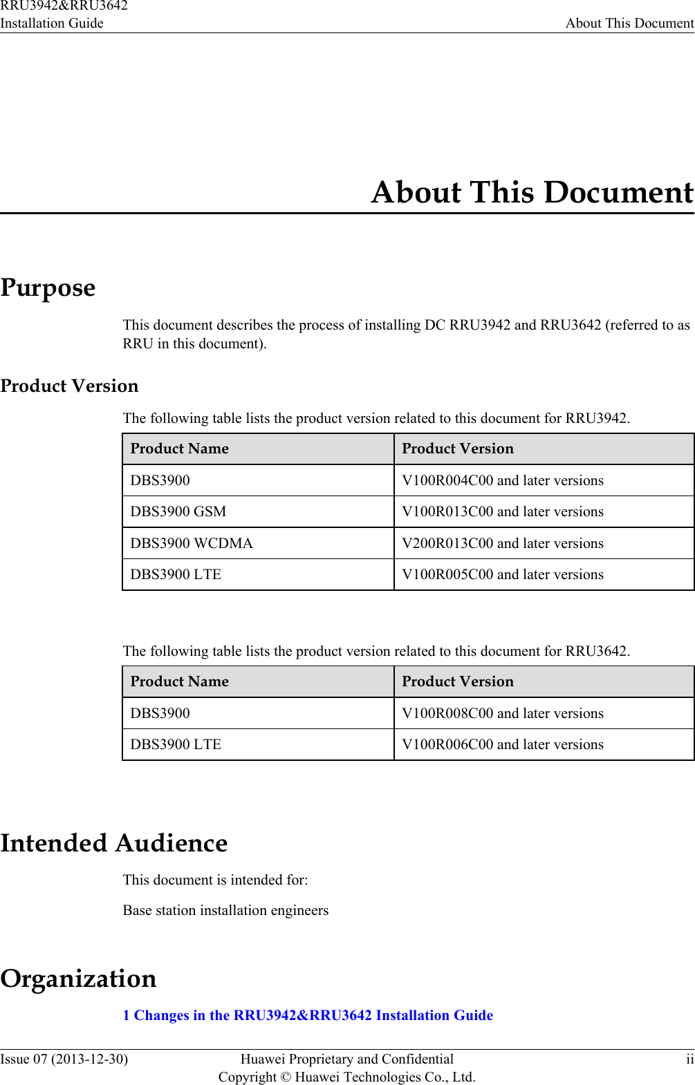 About This DocumentPurposeThis document describes the process of installing DC RRU3942 and RRU3642 (referred to asRRU in this document).Product VersionThe following table lists the product version related to this document for RRU3942.Product Name Product VersionDBS3900 V100R004C00 and later versionsDBS3900 GSM V100R013C00 and later versionsDBS3900 WCDMA V200R013C00 and later versionsDBS3900 LTE V100R005C00 and later versions The following table lists the product version related to this document for RRU3642.Product Name Product VersionDBS3900 V100R008C00 and later versionsDBS3900 LTE V100R006C00 and later versions Intended AudienceThis document is intended for:Base station installation engineersOrganization1 Changes in the RRU3942&amp;RRU3642 Installation GuideRRU3942&amp;RRU3642Installation Guide About This DocumentIssue 07 (2013-12-30) Huawei Proprietary and ConfidentialCopyright © Huawei Technologies Co., Ltd.ii