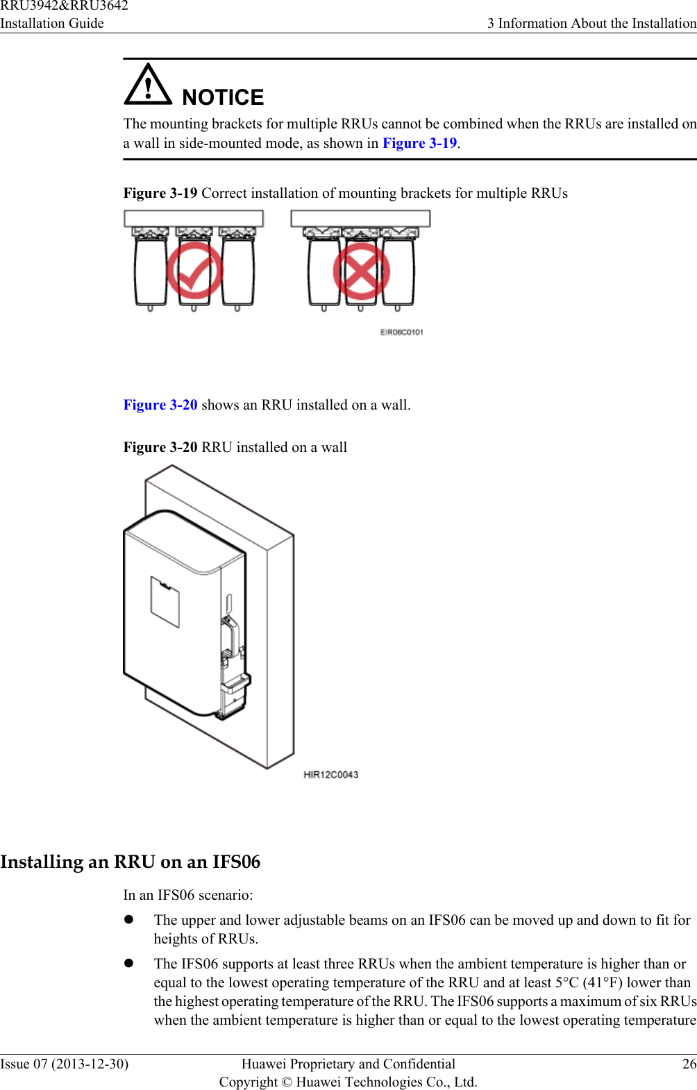NOTICEThe mounting brackets for multiple RRUs cannot be combined when the RRUs are installed ona wall in side-mounted mode, as shown in Figure 3-19.Figure 3-19 Correct installation of mounting brackets for multiple RRUs Figure 3-20 shows an RRU installed on a wall.Figure 3-20 RRU installed on a wall Installing an RRU on an IFS06In an IFS06 scenario:lThe upper and lower adjustable beams on an IFS06 can be moved up and down to fit forheights of RRUs.lThe IFS06 supports at least three RRUs when the ambient temperature is higher than orequal to the lowest operating temperature of the RRU and at least 5°C (41°F) lower thanthe highest operating temperature of the RRU. The IFS06 supports a maximum of six RRUswhen the ambient temperature is higher than or equal to the lowest operating temperatureRRU3942&amp;RRU3642Installation Guide 3 Information About the InstallationIssue 07 (2013-12-30) Huawei Proprietary and ConfidentialCopyright © Huawei Technologies Co., Ltd.26