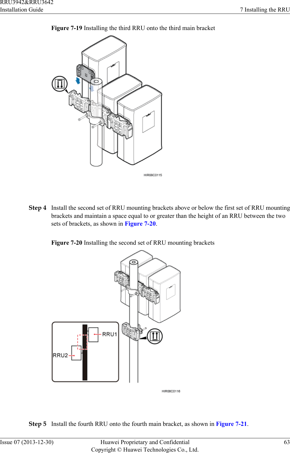 Figure 7-19 Installing the third RRU onto the third main bracket Step 4 Install the second set of RRU mounting brackets above or below the first set of RRU mountingbrackets and maintain a space equal to or greater than the height of an RRU between the twosets of brackets, as shown in Figure 7-20.Figure 7-20 Installing the second set of RRU mounting brackets Step 5 Install the fourth RRU onto the fourth main bracket, as shown in Figure 7-21.RRU3942&amp;RRU3642Installation Guide 7 Installing the RRUIssue 07 (2013-12-30) Huawei Proprietary and ConfidentialCopyright © Huawei Technologies Co., Ltd.63