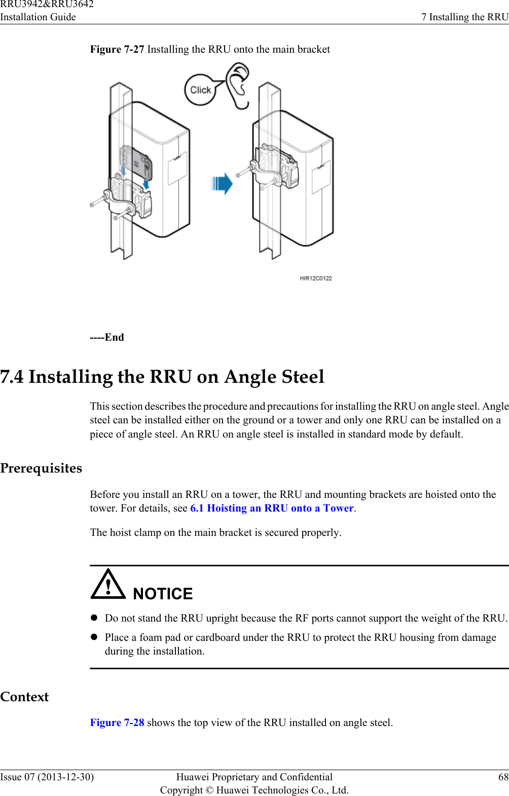 Figure 7-27 Installing the RRU onto the main bracket ----End7.4 Installing the RRU on Angle SteelThis section describes the procedure and precautions for installing the RRU on angle steel. Anglesteel can be installed either on the ground or a tower and only one RRU can be installed on apiece of angle steel. An RRU on angle steel is installed in standard mode by default.PrerequisitesBefore you install an RRU on a tower, the RRU and mounting brackets are hoisted onto thetower. For details, see 6.1 Hoisting an RRU onto a Tower.The hoist clamp on the main bracket is secured properly.NOTICElDo not stand the RRU upright because the RF ports cannot support the weight of the RRU.lPlace a foam pad or cardboard under the RRU to protect the RRU housing from damageduring the installation.ContextFigure 7-28 shows the top view of the RRU installed on angle steel.RRU3942&amp;RRU3642Installation Guide 7 Installing the RRUIssue 07 (2013-12-30) Huawei Proprietary and ConfidentialCopyright © Huawei Technologies Co., Ltd.68