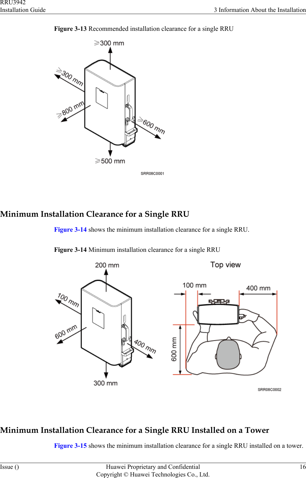 Figure 3-13 Recommended installation clearance for a single RRU Minimum Installation Clearance for a Single RRUFigure 3-14 shows the minimum installation clearance for a single RRU.Figure 3-14 Minimum installation clearance for a single RRU Minimum Installation Clearance for a Single RRU Installed on a TowerFigure 3-15 shows the minimum installation clearance for a single RRU installed on a tower.RRU3942Installation Guide 3 Information About the InstallationIssue () Huawei Proprietary and ConfidentialCopyright © Huawei Technologies Co., Ltd.16