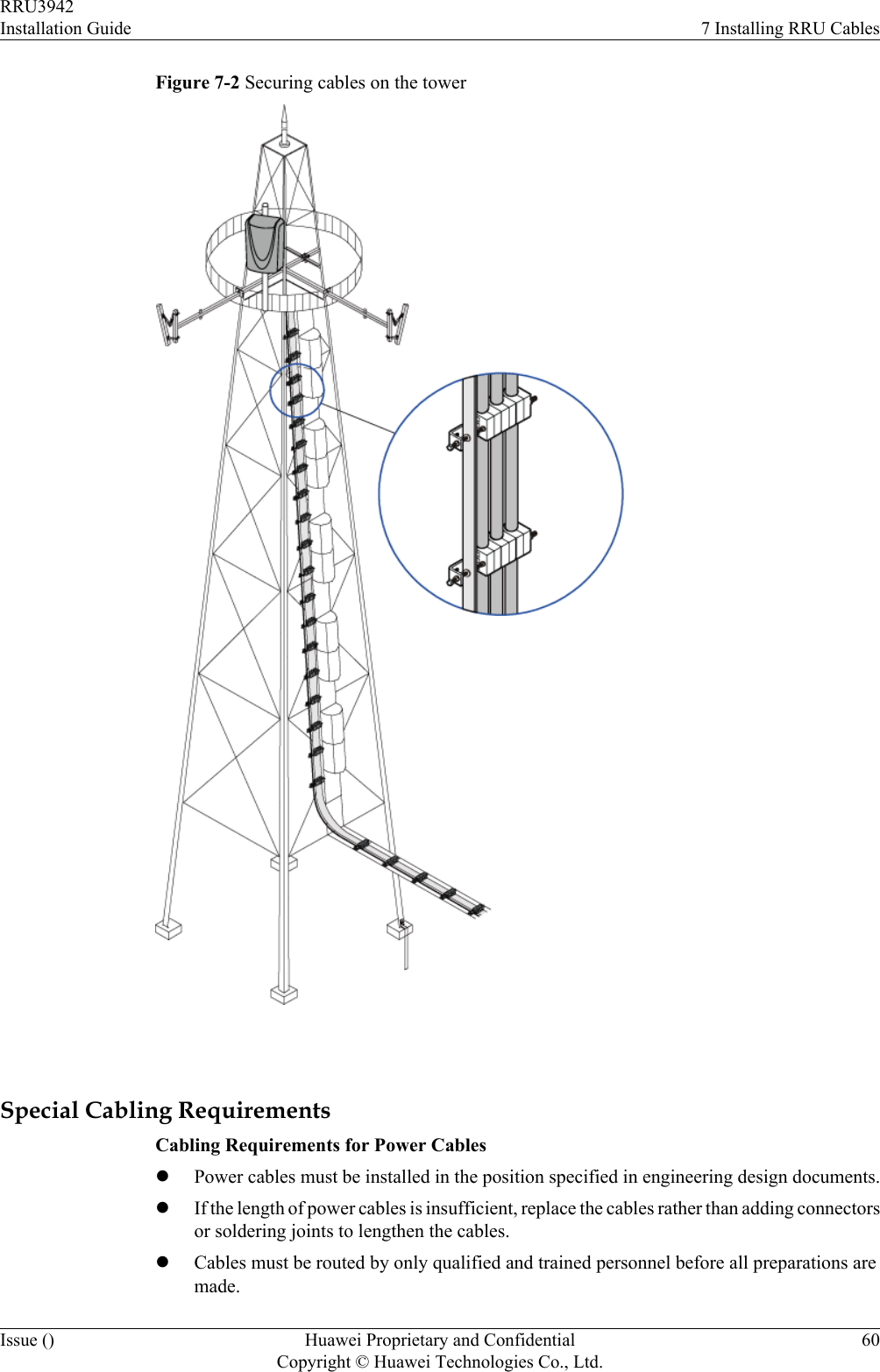 Figure 7-2 Securing cables on the tower Special Cabling RequirementsCabling Requirements for Power CableslPower cables must be installed in the position specified in engineering design documents.lIf the length of power cables is insufficient, replace the cables rather than adding connectorsor soldering joints to lengthen the cables.lCables must be routed by only qualified and trained personnel before all preparations aremade.RRU3942Installation Guide 7 Installing RRU CablesIssue () Huawei Proprietary and ConfidentialCopyright © Huawei Technologies Co., Ltd.60