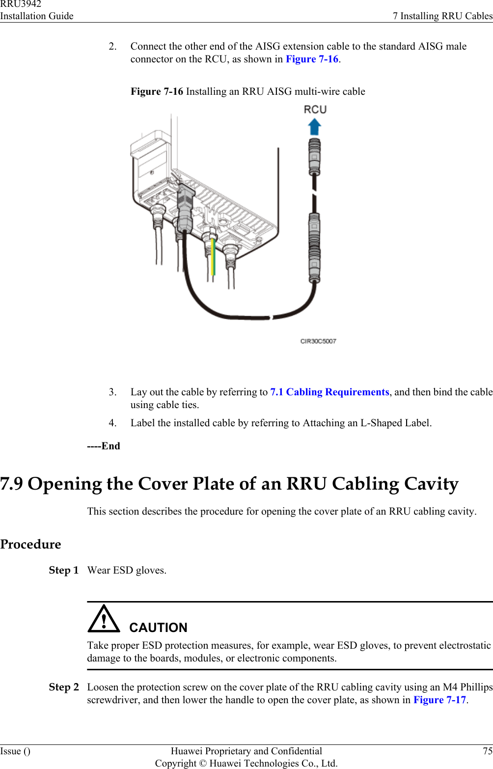 2. Connect the other end of the AISG extension cable to the standard AISG maleconnector on the RCU, as shown in Figure 7-16.Figure 7-16 Installing an RRU AISG multi-wire cable 3. Lay out the cable by referring to 7.1 Cabling Requirements, and then bind the cableusing cable ties.4. Label the installed cable by referring to Attaching an L-Shaped Label.----End7.9 Opening the Cover Plate of an RRU Cabling CavityThis section describes the procedure for opening the cover plate of an RRU cabling cavity.ProcedureStep 1 Wear ESD gloves.CAUTIONTake proper ESD protection measures, for example, wear ESD gloves, to prevent electrostaticdamage to the boards, modules, or electronic components.Step 2 Loosen the protection screw on the cover plate of the RRU cabling cavity using an M4 Phillipsscrewdriver, and then lower the handle to open the cover plate, as shown in Figure 7-17.RRU3942Installation Guide 7 Installing RRU CablesIssue () Huawei Proprietary and ConfidentialCopyright © Huawei Technologies Co., Ltd.75