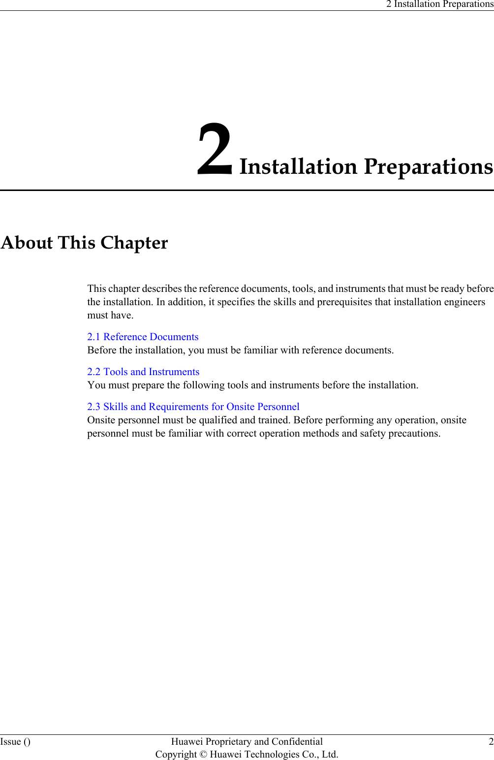 2 Installation PreparationsAbout This ChapterThis chapter describes the reference documents, tools, and instruments that must be ready beforethe installation. In addition, it specifies the skills and prerequisites that installation engineersmust have.2.1 Reference DocumentsBefore the installation, you must be familiar with reference documents.2.2 Tools and InstrumentsYou must prepare the following tools and instruments before the installation.2.3 Skills and Requirements for Onsite PersonnelOnsite personnel must be qualified and trained. Before performing any operation, onsitepersonnel must be familiar with correct operation methods and safety precautions.2 Installation PreparationsIssue () Huawei Proprietary and ConfidentialCopyright © Huawei Technologies Co., Ltd.2