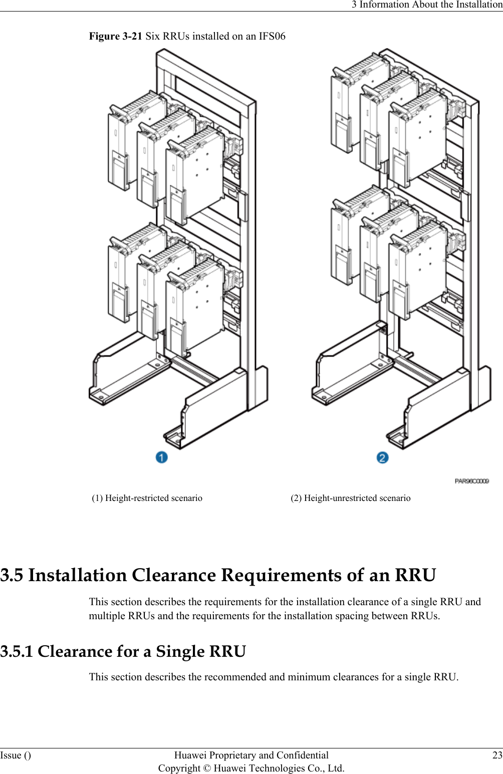 Figure 3-21 Six RRUs installed on an IFS06(1) Height-restricted scenario (2) Height-unrestricted scenario 3.5 Installation Clearance Requirements of an RRUThis section describes the requirements for the installation clearance of a single RRU andmultiple RRUs and the requirements for the installation spacing between RRUs.3.5.1 Clearance for a Single RRUThis section describes the recommended and minimum clearances for a single RRU.3 Information About the InstallationIssue () Huawei Proprietary and ConfidentialCopyright © Huawei Technologies Co., Ltd.23