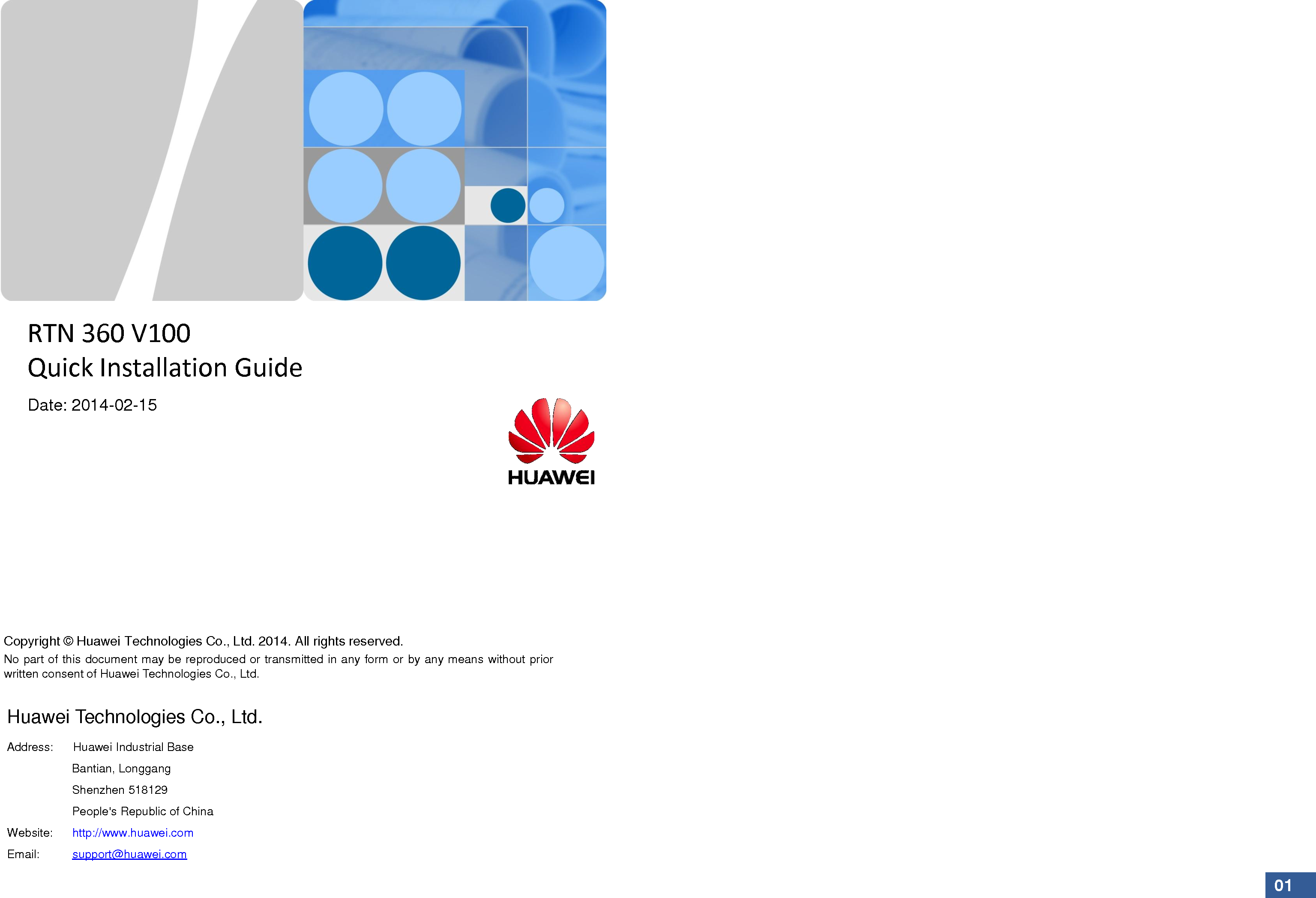 01 RTN 360 V100 Quick Installation Guide Date: 2014-02-15 Huawei Technologies Co., Ltd. Address:      Huawei Industrial Base                      Bantian, Longgang                      Shenzhen 518129                      People&apos;s Republic of China Website:      http://www.huawei.com Email:          support@huawei.com  No part of this document may be reproduced or transmitted in any form or by any means without prior written consent of Huawei Technologies Co., Ltd. Copyright © Huawei Technologies Co., Ltd. 2014. All rights reserved.   
