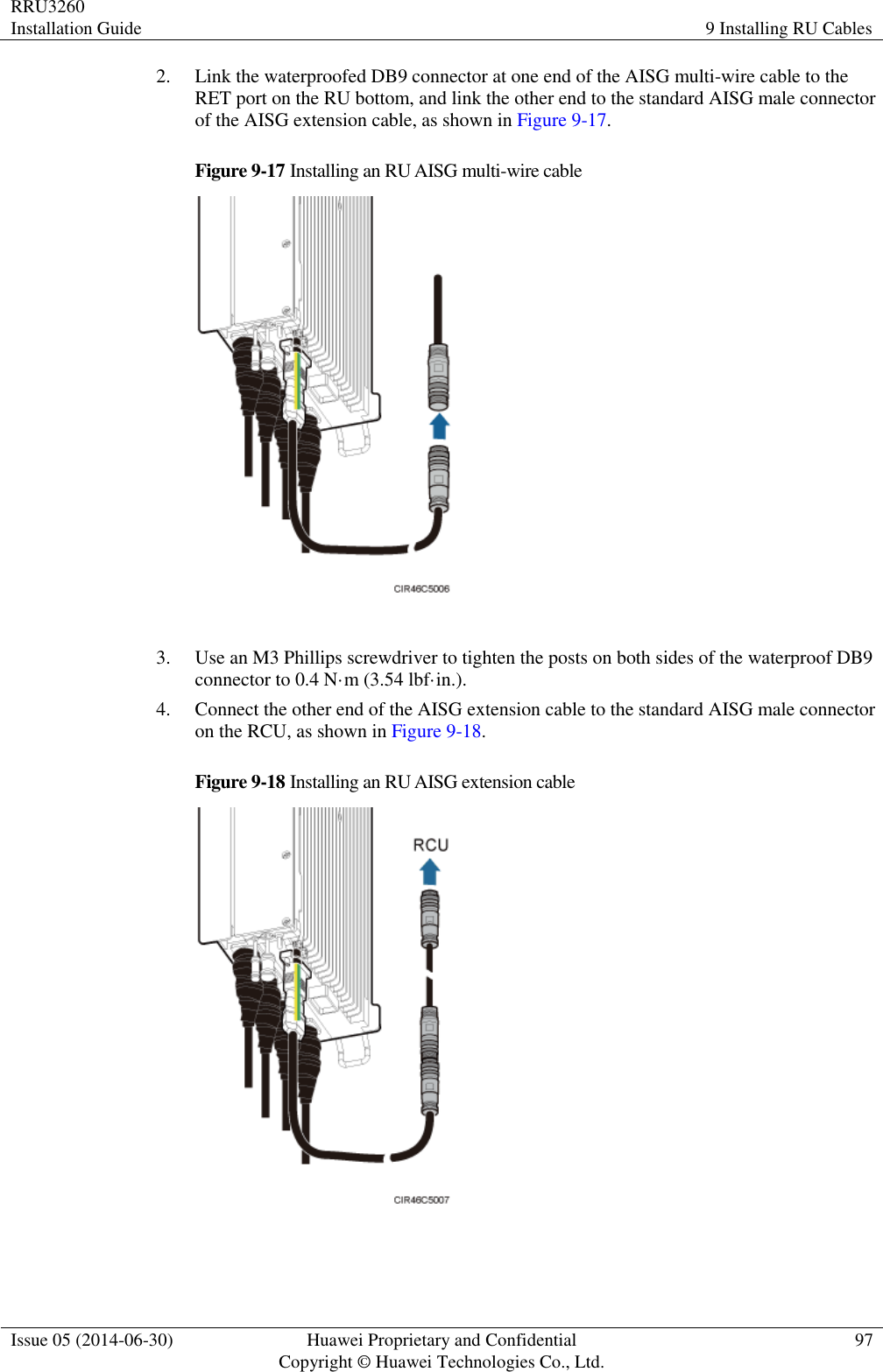 RRU3260 Installation Guide 9 Installing RU Cables  Issue 05 (2014-06-30) Huawei Proprietary and Confidential                                     Copyright © Huawei Technologies Co., Ltd. 97  2. Link the waterproofed DB9 connector at one end of the AISG multi-wire cable to the RET port on the RU bottom, and link the other end to the standard AISG male connector of the AISG extension cable, as shown in Figure 9-17. Figure 9-17 Installing an RU AISG multi-wire cable   3. Use an M3 Phillips screwdriver to tighten the posts on both sides of the waterproof DB9 connector to 0.4 N·m (3.54 lbf·in.). 4. Connect the other end of the AISG extension cable to the standard AISG male connector on the RCU, as shown in Figure 9-18. Figure 9-18 Installing an RU AISG extension cable   