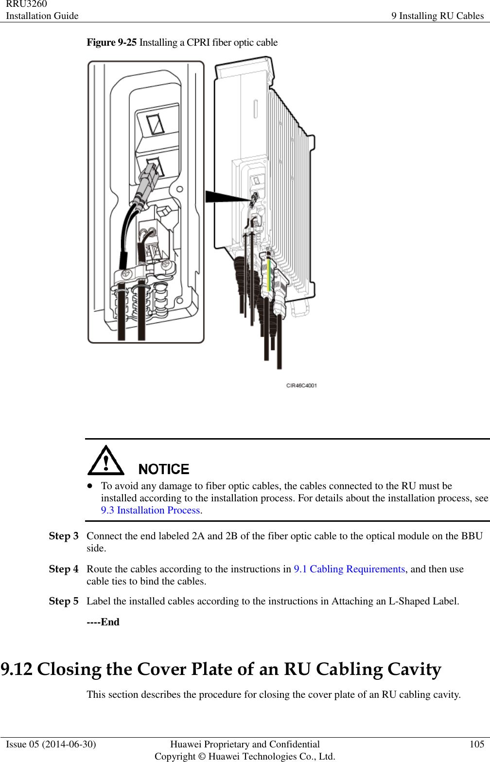 RRU3260 Installation Guide 9 Installing RU Cables  Issue 05 (2014-06-30) Huawei Proprietary and Confidential                                     Copyright © Huawei Technologies Co., Ltd. 105  Figure 9-25 Installing a CPRI fiber optic cable      To avoid any damage to fiber optic cables, the cables connected to the RU must be installed according to the installation process. For details about the installation process, see 9.3 Installation Process. Step 3 Connect the end labeled 2A and 2B of the fiber optic cable to the optical module on the BBU side. Step 4 Route the cables according to the instructions in 9.1 Cabling Requirements, and then use cable ties to bind the cables. Step 5 Label the installed cables according to the instructions in Attaching an L-Shaped Label. ----End 9.12 Closing the Cover Plate of an RU Cabling Cavity This section describes the procedure for closing the cover plate of an RU cabling cavity. 