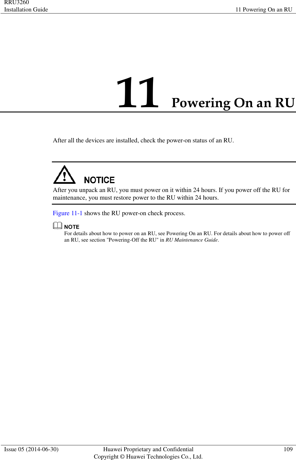 RRU3260 Installation Guide 11 Powering On an RU  Issue 05 (2014-06-30) Huawei Proprietary and Confidential                                     Copyright © Huawei Technologies Co., Ltd. 109  11 Powering On an RU After all the devices are installed, check the power-on status of an RU.   After you unpack an RU, you must power on it within 24 hours. If you power off the RU for maintenance, you must restore power to the RU within 24 hours. Figure 11-1 shows the RU power-on check process.  For details about how to power on an RU, see Powering On an RU. For details about how to power off an RU, see section &quot;Powering-Off the RU&quot; in RU Maintenance Guide. 