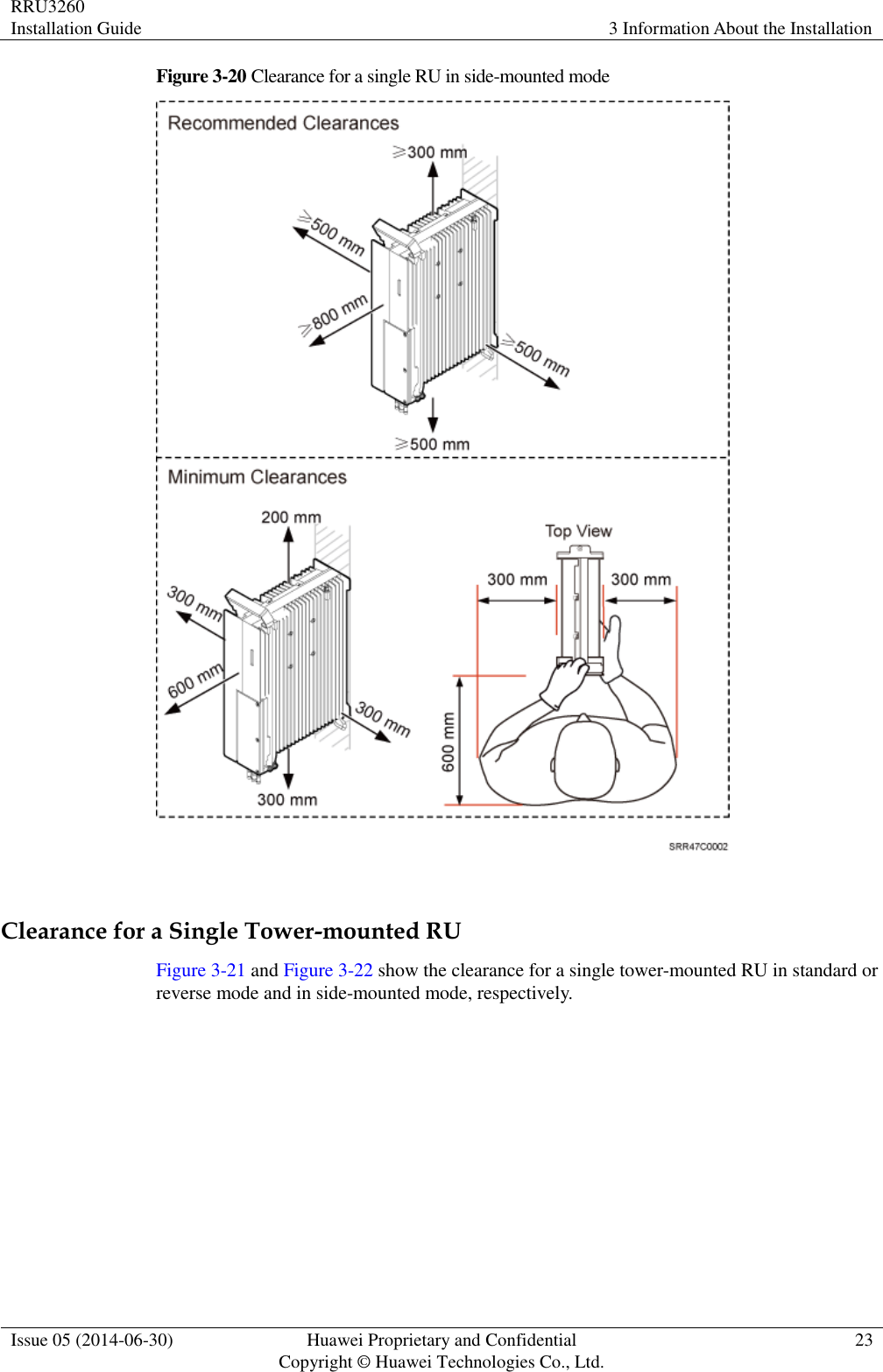 RRU3260 Installation Guide 3 Information About the Installation  Issue 05 (2014-06-30) Huawei Proprietary and Confidential                                     Copyright © Huawei Technologies Co., Ltd. 23  Figure 3-20 Clearance for a single RU in side-mounted mode   Clearance for a Single Tower-mounted RU Figure 3-21 and Figure 3-22 show the clearance for a single tower-mounted RU in standard or reverse mode and in side-mounted mode, respectively. 
