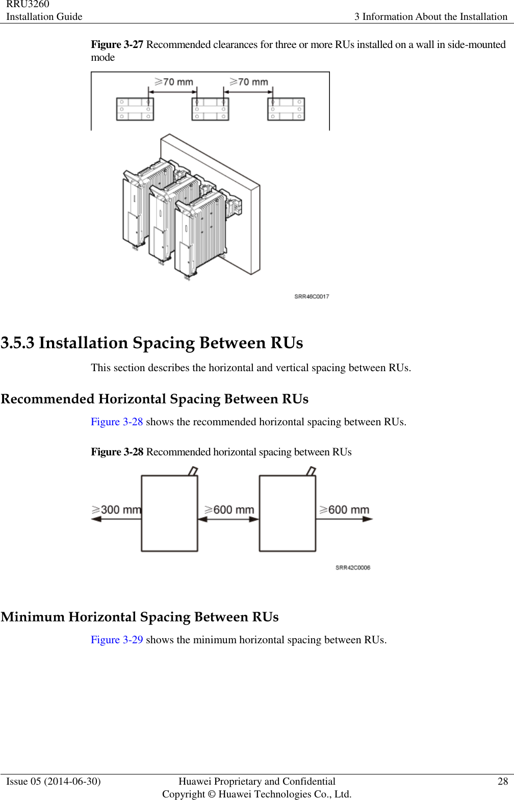 RRU3260 Installation Guide 3 Information About the Installation  Issue 05 (2014-06-30) Huawei Proprietary and Confidential                                     Copyright © Huawei Technologies Co., Ltd. 28  Figure 3-27 Recommended clearances for three or more RUs installed on a wall in side-mounted mode   3.5.3 Installation Spacing Between RUs This section describes the horizontal and vertical spacing between RUs. Recommended Horizontal Spacing Between RUs Figure 3-28 shows the recommended horizontal spacing between RUs. Figure 3-28 Recommended horizontal spacing between RUs   Minimum Horizontal Spacing Between RUs Figure 3-29 shows the minimum horizontal spacing between RUs.   
