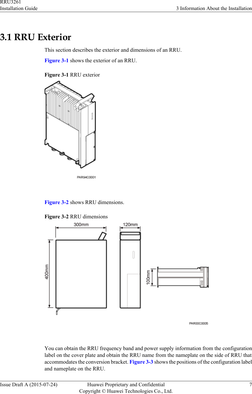 3.1 RRU ExteriorThis section describes the exterior and dimensions of an RRU.Figure 3-1 shows the exterior of an RRU.Figure 3-1 RRU exterior Figure 3-2 shows RRU dimensions.Figure 3-2 RRU dimensions You can obtain the RRU frequency band and power supply information from the configurationlabel on the cover plate and obtain the RRU name from the nameplate on the side of RRU thataccommodates the conversion bracket. Figure 3-3 shows the positions of the configuration labeland nameplate on the RRU.RRU3261Installation Guide 3 Information About the InstallationIssue Draft A (2015-07-24) Huawei Proprietary and ConfidentialCopyright © Huawei Technologies Co., Ltd.7