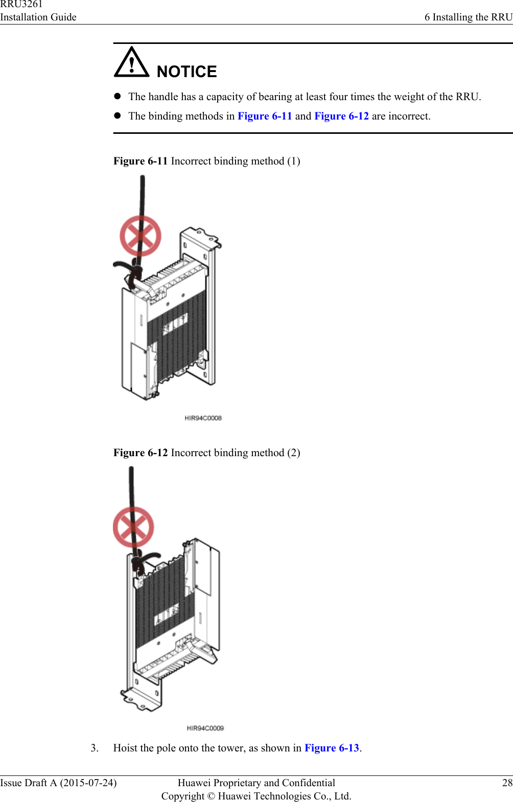 NOTICElThe handle has a capacity of bearing at least four times the weight of the RRU.lThe binding methods in Figure 6-11 and Figure 6-12 are incorrect.Figure 6-11 Incorrect binding method (1)Figure 6-12 Incorrect binding method (2)3. Hoist the pole onto the tower, as shown in Figure 6-13.RRU3261Installation Guide 6 Installing the RRUIssue Draft A (2015-07-24) Huawei Proprietary and ConfidentialCopyright © Huawei Technologies Co., Ltd.28