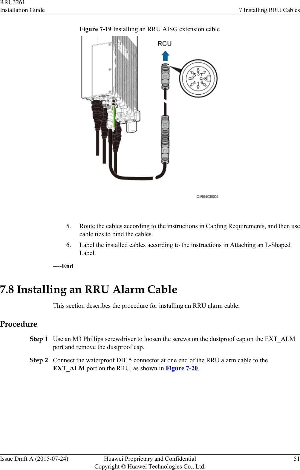Figure 7-19 Installing an RRU AISG extension cable 5. Route the cables according to the instructions in Cabling Requirements, and then usecable ties to bind the cables.6. Label the installed cables according to the instructions in Attaching an L-ShapedLabel.----End7.8 Installing an RRU Alarm CableThis section describes the procedure for installing an RRU alarm cable.ProcedureStep 1 Use an M3 Phillips screwdriver to loosen the screws on the dustproof cap on the EXT_ALMport and remove the dustproof cap.Step 2 Connect the waterproof DB15 connector at one end of the RRU alarm cable to theEXT_ALM port on the RRU, as shown in Figure 7-20.RRU3261Installation Guide 7 Installing RRU CablesIssue Draft A (2015-07-24) Huawei Proprietary and ConfidentialCopyright © Huawei Technologies Co., Ltd.51