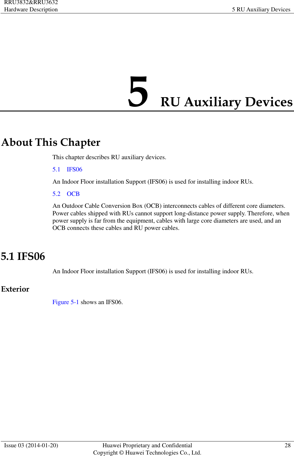 RRU3832&amp;RRU3632 Hardware Description 5 RU Auxiliary Devices  Issue 03 (2014-01-20) Huawei Proprietary and Confidential                                     Copyright © Huawei Technologies Co., Ltd. 28  5 RU Auxiliary Devices About This Chapter This chapter describes RU auxiliary devices. 5.1    IFS06 An Indoor Floor installation Support (IFS06) is used for installing indoor RUs. 5.2    OCB An Outdoor Cable Conversion Box (OCB) interconnects cables of different core diameters. Power cables shipped with RUs cannot support long-distance power supply. Therefore, when power supply is far from the equipment, cables with large core diameters are used, and an OCB connects these cables and RU power cables. 5.1 IFS06 An Indoor Floor installation Support (IFS06) is used for installing indoor RUs. Exterior Figure 5-1 shows an IFS06. 