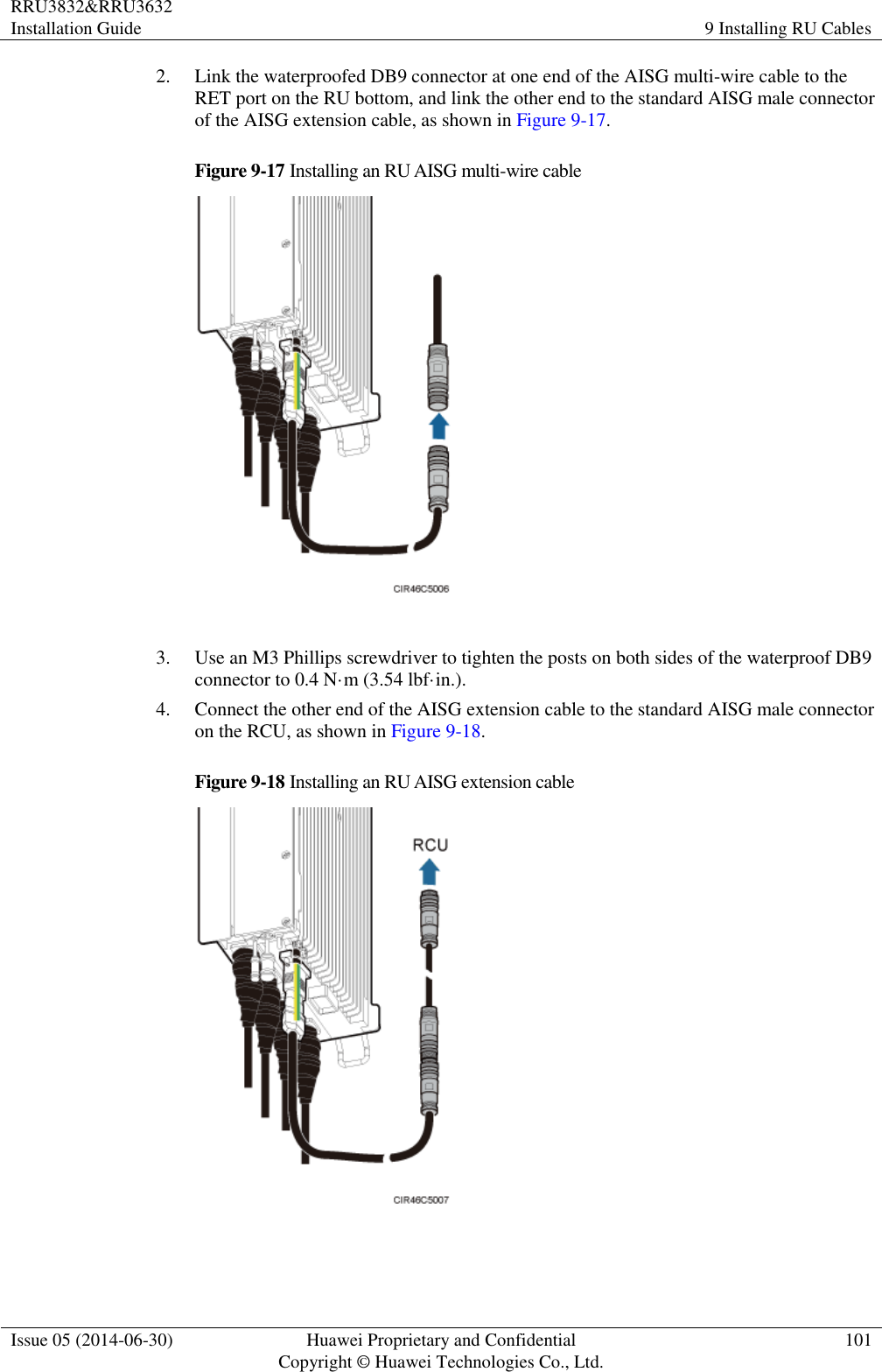 RRU3832&amp;RRU3632 Installation Guide 9 Installing RU Cables  Issue 05 (2014-06-30) Huawei Proprietary and Confidential                                     Copyright © Huawei Technologies Co., Ltd. 101  2. Link the waterproofed DB9 connector at one end of the AISG multi-wire cable to the RET port on the RU bottom, and link the other end to the standard AISG male connector of the AISG extension cable, as shown in Figure 9-17. Figure 9-17 Installing an RU AISG multi-wire cable   3. Use an M3 Phillips screwdriver to tighten the posts on both sides of the waterproof DB9 connector to 0.4 N·m (3.54 lbf·in.). 4. Connect the other end of the AISG extension cable to the standard AISG male connector on the RCU, as shown in Figure 9-18. Figure 9-18 Installing an RU AISG extension cable   