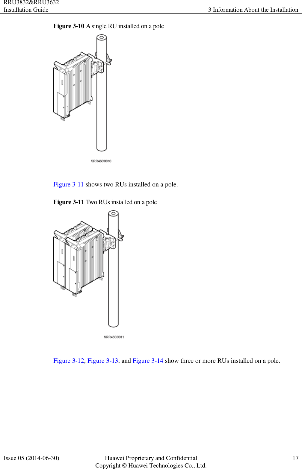 RRU3832&amp;RRU3632 Installation Guide 3 Information About the Installation  Issue 05 (2014-06-30) Huawei Proprietary and Confidential                                     Copyright © Huawei Technologies Co., Ltd. 17  Figure 3-10 A single RU installed on a pole   Figure 3-11 shows two RUs installed on a pole. Figure 3-11 Two RUs installed on a pole   Figure 3-12, Figure 3-13, and Figure 3-14 show three or more RUs installed on a pole. 
