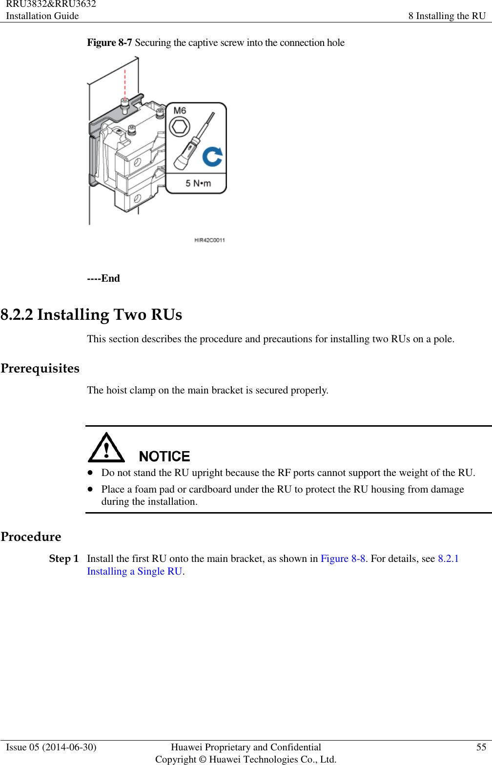RRU3832&amp;RRU3632 Installation Guide 8 Installing the RU  Issue 05 (2014-06-30) Huawei Proprietary and Confidential                                     Copyright © Huawei Technologies Co., Ltd. 55  Figure 8-7 Securing the captive screw into the connection hole   ----End 8.2.2 Installing Two RUs This section describes the procedure and precautions for installing two RUs on a pole. Prerequisites The hoist clamp on the main bracket is secured properly.    Do not stand the RU upright because the RF ports cannot support the weight of the RU.  Place a foam pad or cardboard under the RU to protect the RU housing from damage during the installation. Procedure Step 1 Install the first RU onto the main bracket, as shown in Figure 8-8. For details, see 8.2.1 Installing a Single RU. 