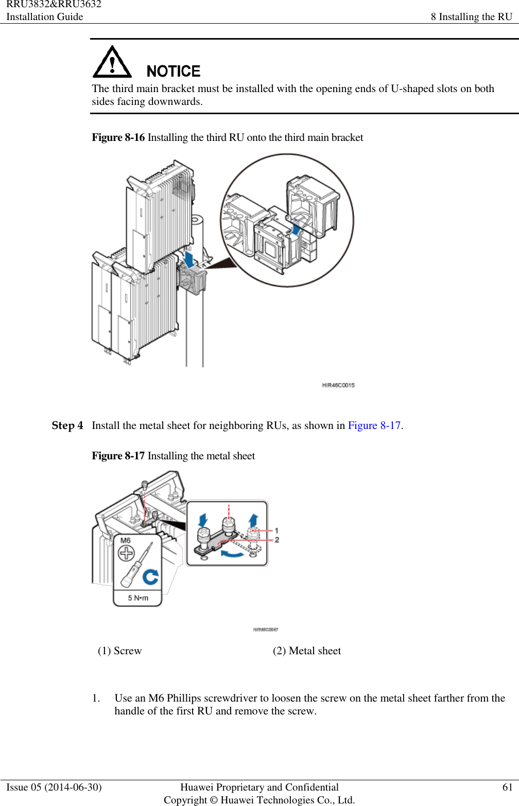 RRU3832&amp;RRU3632 Installation Guide 8 Installing the RU  Issue 05 (2014-06-30) Huawei Proprietary and Confidential                                     Copyright © Huawei Technologies Co., Ltd. 61   The third main bracket must be installed with the opening ends of U-shaped slots on both sides facing downwards. Figure 8-16 Installing the third RU onto the third main bracket   Step 4 Install the metal sheet for neighboring RUs, as shown in Figure 8-17. Figure 8-17 Installing the metal sheet  (1) Screw (2) Metal sheet  1. Use an M6 Phillips screwdriver to loosen the screw on the metal sheet farther from the handle of the first RU and remove the screw. 