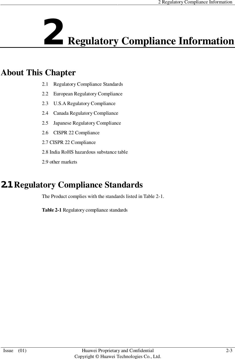 2 Regulatory Compliance InformationIssue  (01) HuaweiProprietary and ConfidentialCopyright © Huawei Technologies Co., Ltd. 2-32Regulatory Compliance InformationAbout This Chapter2.1   Regulatory Compliance Standards2.2   European Regulatory Compliance2.3 U.S.A Regulatory Compliance2.4   Canada Regulatory Compliance2.5   Japanese Regulatory Compliance2.6   CISPR 22 Compliance2.7 CISPR 22 Compliance2.8 India RoHS hazardous substance table2.9 other markets2.1 Regulatory Compliance StandardsThe Product complies with the standards listed in Table 2-1.Table 2-1 Regulatory compliance standards