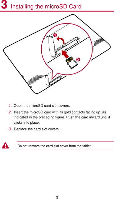 3 3 Installing the microSD Card   1. Open the microSD card slot covers. 2. Insert the microSD card with its gold contacts facing up, as indicated in the preceding figure. Push the card inward until it clicks into place. 3. Replace the card slot covers.  Do not remove the card slot cover from the tablet.  