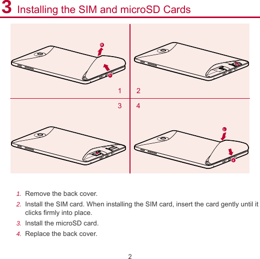 2 3 Installing the SIM and microSD Cards bab2134  1.  Remove the back cover. 2.  Install the SIM card. When installing the SIM card, insert the card gently until it clicks firmly into place. 3.  Install the microSD card. 4.  Replace the back cover.    