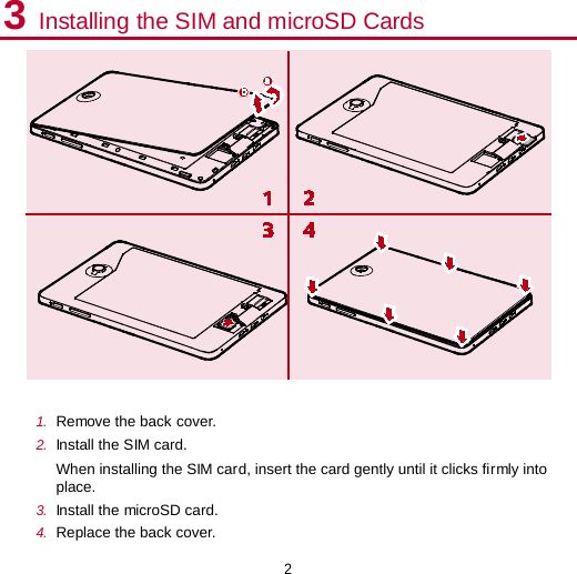 2 3 Installing the SIM and microSD Cards   1.  Remove the back cover. 2.  Install the SIM card.   When installing the SIM card, insert the card gently until it clicks firmly into place. 3.  Install the microSD card. 4.  Replace the back cover.   