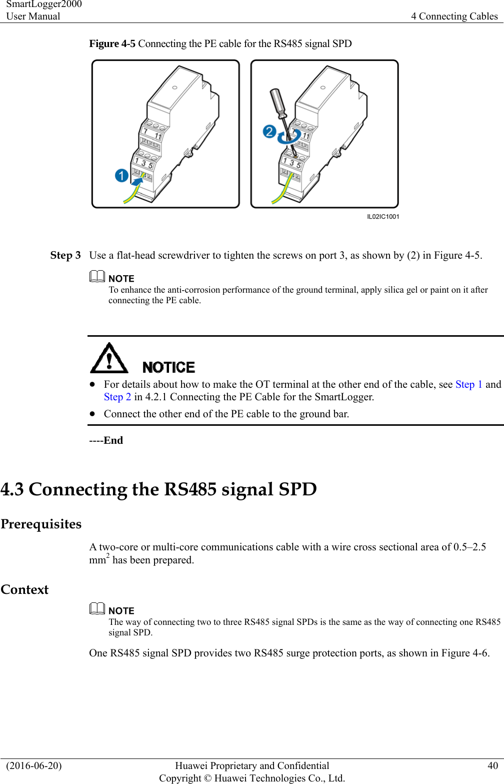 SmartLogger2000 User Manual  4 Connecting Cables (2016-06-20)  Huawei Proprietary and Confidential         Copyright © Huawei Technologies Co., Ltd.40 Figure 4-5 Connecting the PE cable for the RS485 signal SPD   Step 3 Use a flat-head screwdriver to tighten the screws on port 3, as shown by (2) in Figure 4-5.  To enhance the anti-corrosion performance of the ground terminal, apply silica gel or paint on it after connecting the PE cable.    For details about how to make the OT terminal at the other end of the cable, see Step 1 and Step 2 in 4.2.1 Connecting the PE Cable for the SmartLogger.    Connect the other end of the PE cable to the ground bar. ----End 4.3 Connecting the RS485 signal SPD Prerequisites A two-core or multi-core communications cable with a wire cross sectional area of 0.5–2.5 mm2 has been prepared. Context  The way of connecting two to three RS485 signal SPDs is the same as the way of connecting one RS485 signal SPD. One RS485 signal SPD provides two RS485 surge protection ports, as shown in Figure 4-6.   
