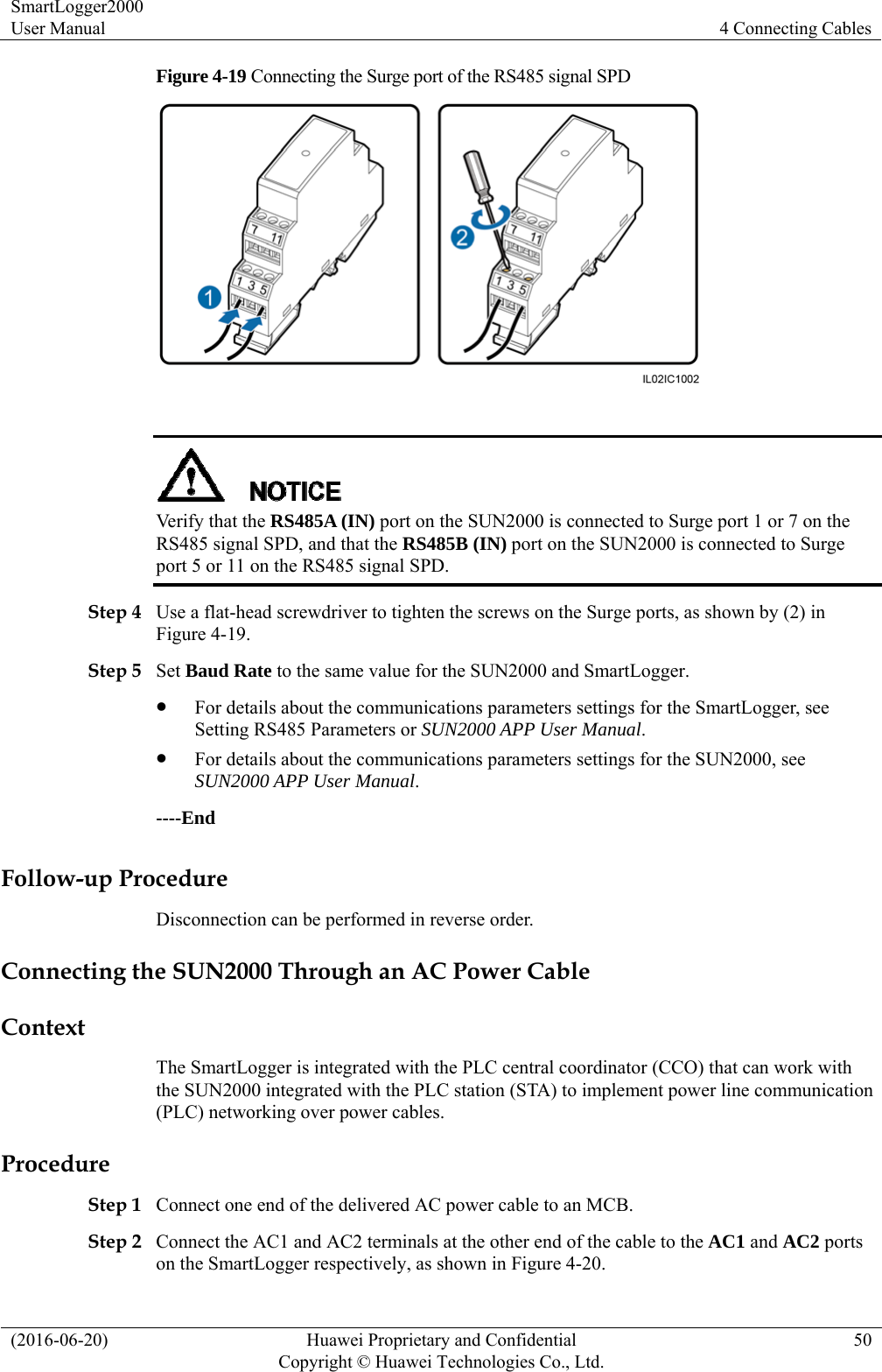 SmartLogger2000 User Manual  4 Connecting Cables (2016-06-20)  Huawei Proprietary and Confidential         Copyright © Huawei Technologies Co., Ltd.50 Figure 4-19 Connecting the Surge port of the RS485 signal SPD    Verify that the RS485A (IN) port on the SUN2000 is connected to Surge port 1 or 7 on the RS485 signal SPD, and that the RS485B (IN) port on the SUN2000 is connected to Surge port 5 or 11 on the RS485 signal SPD.   Step 4 Use a flat-head screwdriver to tighten the screws on the Surge ports, as shown by (2) in Figure 4-19. Step 5 Set Baud Rate to the same value for the SUN2000 and SmartLogger.  For details about the communications parameters settings for the SmartLogger, see Setting RS485 Parameters or SUN2000 APP User Manual.   For details about the communications parameters settings for the SUN2000, see SUN2000 APP User Manual. ----End Follow-up Procedure Disconnection can be performed in reverse order. Connecting the SUN2000 Through an AC Power Cable Context The SmartLogger is integrated with the PLC central coordinator (CCO) that can work with the SUN2000 integrated with the PLC station (STA) to implement power line communication (PLC) networking over power cables. Procedure Step 1 Connect one end of the delivered AC power cable to an MCB.   Step 2 Connect the AC1 and AC2 terminals at the other end of the cable to the AC1 and AC2 ports on the SmartLogger respectively, as shown in Figure 4-20. 