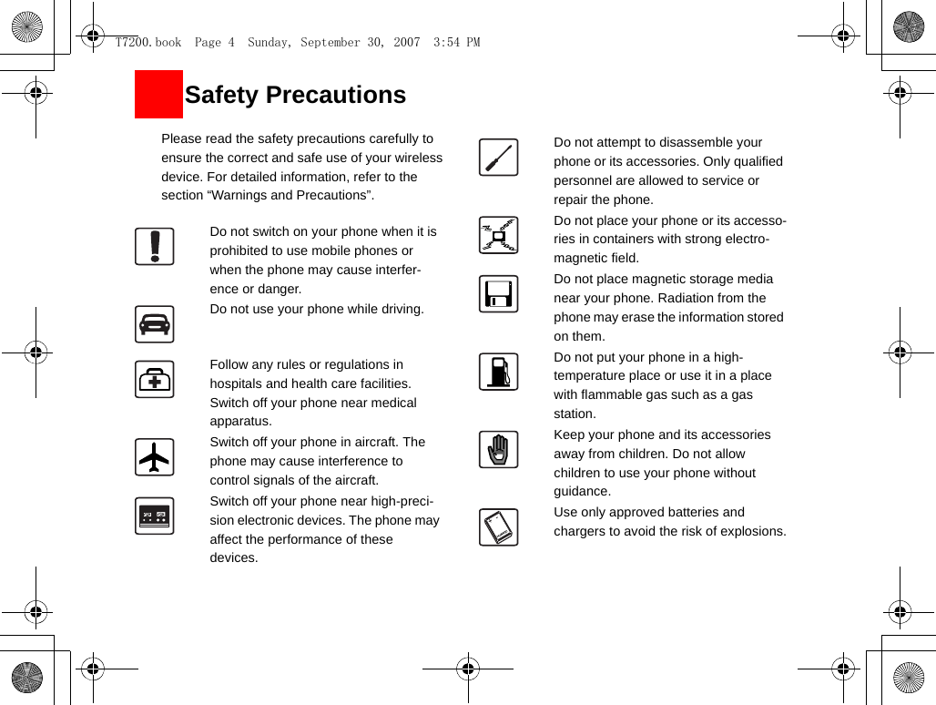 1Please read the safety precautions carefully to ensure the correct and safe use of your wireless device. For detailed information, refer to the 2section “Warnings and Precautions”.Do not switch on your phone when it is prohibited to use mobile phones or when the phone may cause interfer-ence or danger.Do not use your phone while driving.Follow any rules or regulations in hospitals and health care facilities. Switch off your phone near medical apparatus.Switch off your phone in aircraft. The phone may cause interference to control signals of the aircraft.Switch off your phone near high-preci-sion electronic devices. The phone may affect the performance of these devices.Do not attempt to disassemble your phone or its accessories. Only qualified personnel are allowed to service or repair the phone.Do not place your phone or its accesso-ries in containers with strong electro-magnetic field.Do not place magnetic storage media near your phone. Radiation from the phone may erase the information stored on them.Do not put your phone in a high-temperature place or use it in a place with flammable gas such as a gas station.Keep your phone and its accessories away from children. Do not allow children to use your phone without guidance.Use only approved batteries and chargers to avoid the risk of explosions.Safety PrecautionsT7200.book  Page 4  Sunday, September 30, 2007  3:54 PM