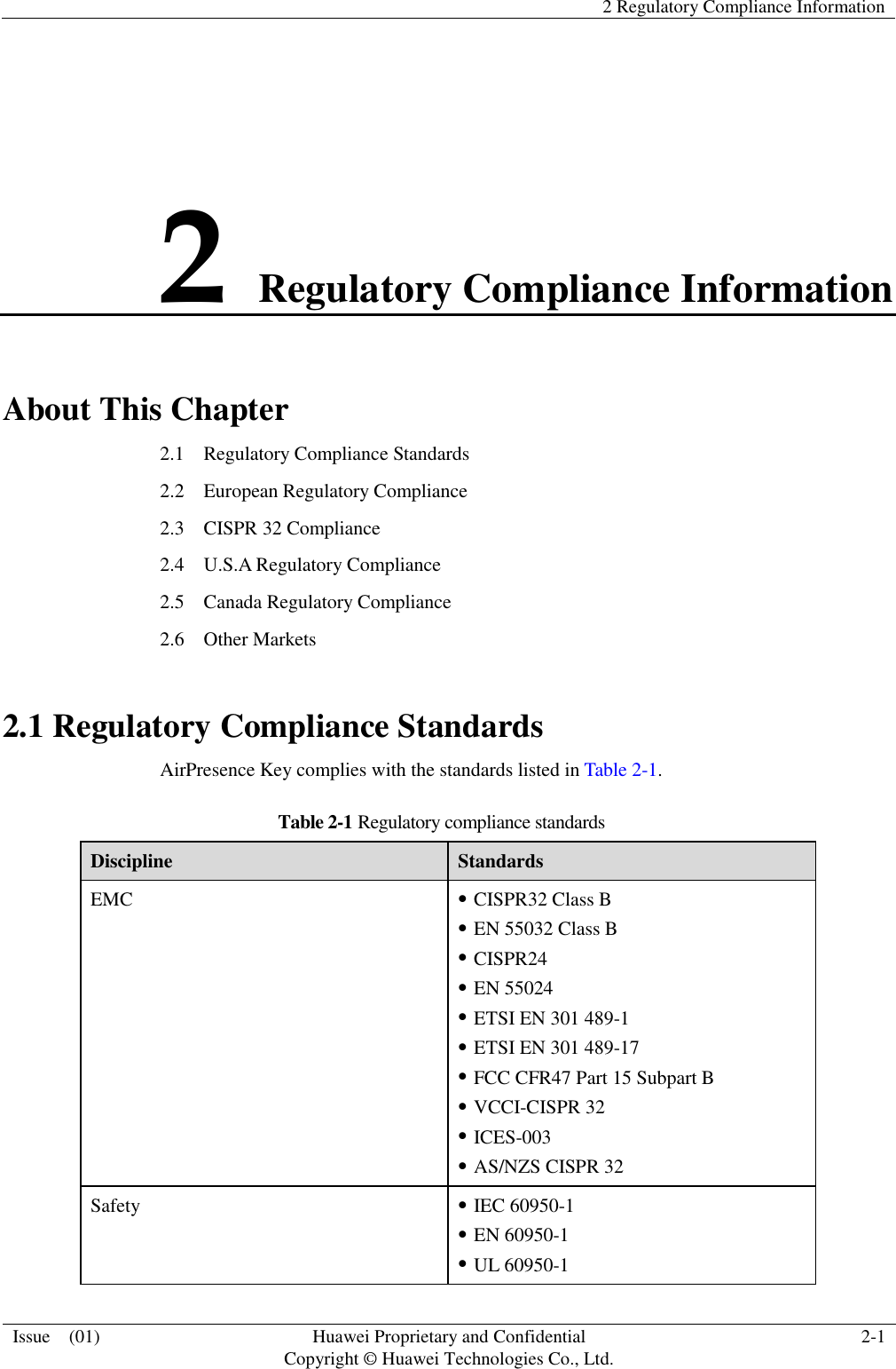   2 Regulatory Compliance Information  Issue    (01) Huawei Proprietary and Confidential                                     Copyright © Huawei Technologies Co., Ltd. 2-1  2 Regulatory Compliance Information About This Chapter 2.1    Regulatory Compliance Standards 2.2    European Regulatory Compliance 2.3  CISPR 32 Compliance 2.4  U.S.A Regulatory Compliance 2.5  Canada Regulatory Compliance 2.6  Other Markets 2.1 Regulatory Compliance Standards AirPresence Key complies with the standards listed in Table 2-1. Table 2-1 Regulatory compliance standards Discipline Standards EMC  CISPR32 Class B  EN 55032 Class B  CISPR24  EN 55024  ETSI EN 301 489-1  ETSI EN 301 489-17  FCC CFR47 Part 15 Subpart B  VCCI-CISPR 32  ICES-003  AS/NZS CISPR 32 Safety  IEC 60950-1  EN 60950-1  UL 60950-1 