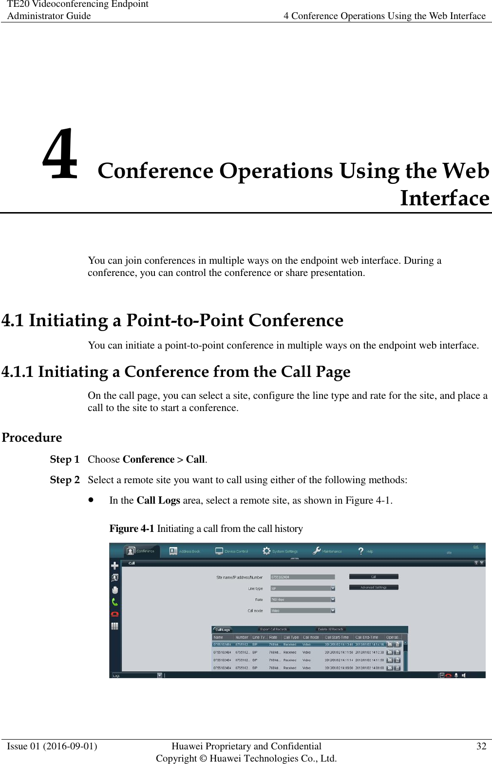 TE20 Videoconferencing Endpoint Administrator Guide 4 Conference Operations Using the Web Interface  Issue 01 (2016-09-01) Huawei Proprietary and Confidential                                     Copyright © Huawei Technologies Co., Ltd. 32  4 Conference Operations Using the Web Interface You can join conferences in multiple ways on the endpoint web interface. During a conference, you can control the conference or share presentation. 4.1 Initiating a Point-to-Point Conference You can initiate a point-to-point conference in multiple ways on the endpoint web interface. 4.1.1 Initiating a Conference from the Call Page On the call page, you can select a site, configure the line type and rate for the site, and place a call to the site to start a conference. Procedure Step 1 Choose Conference &gt; Call. Step 2 Select a remote site you want to call using either of the following methods:  In the Call Logs area, select a remote site, as shown in Figure 4-1. Figure 4-1 Initiating a call from the call history   